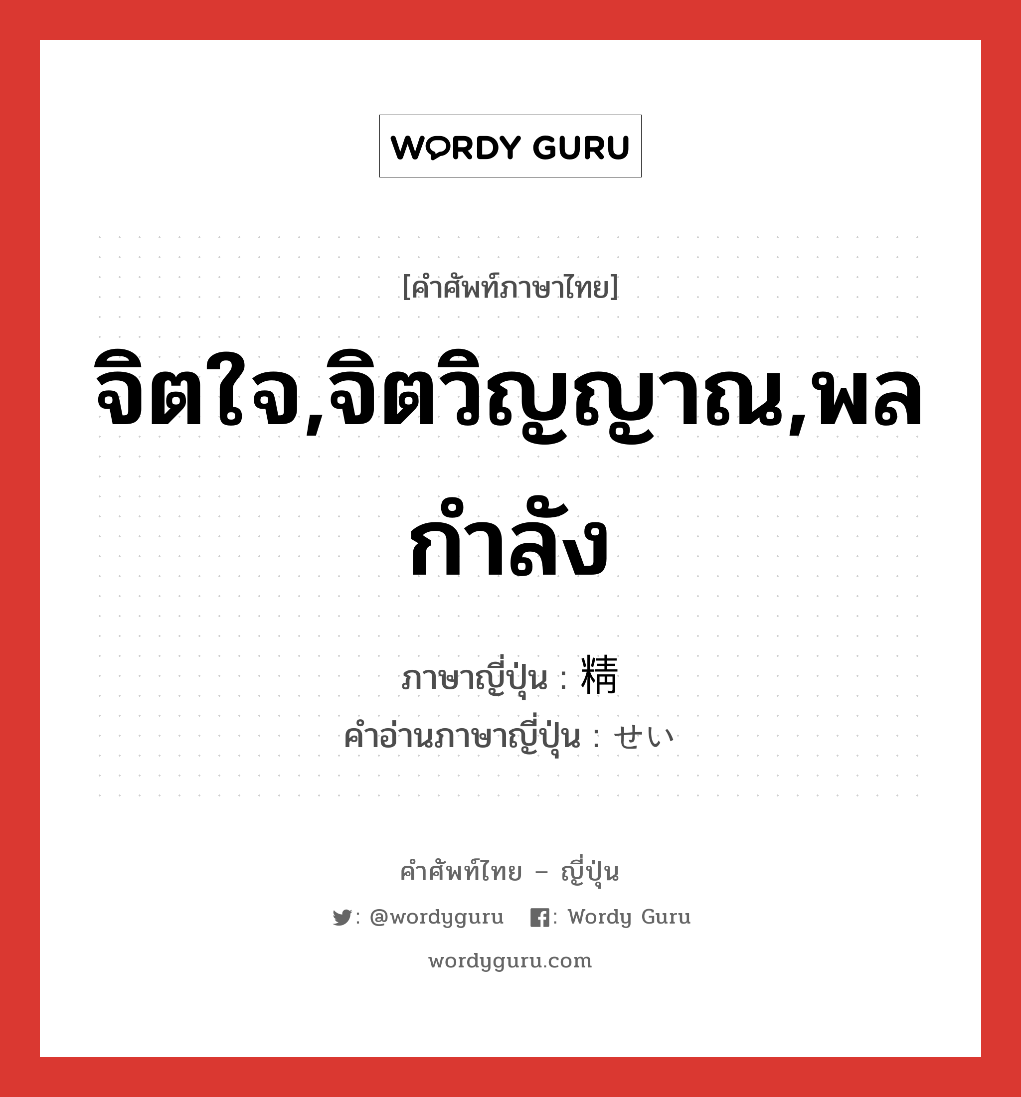 จิตใจ,จิตวิญญาณ,พลกำลัง ภาษาญี่ปุ่นคืออะไร, คำศัพท์ภาษาไทย - ญี่ปุ่น จิตใจ,จิตวิญญาณ,พลกำลัง ภาษาญี่ปุ่น 精 คำอ่านภาษาญี่ปุ่น せい หมวด n หมวด n