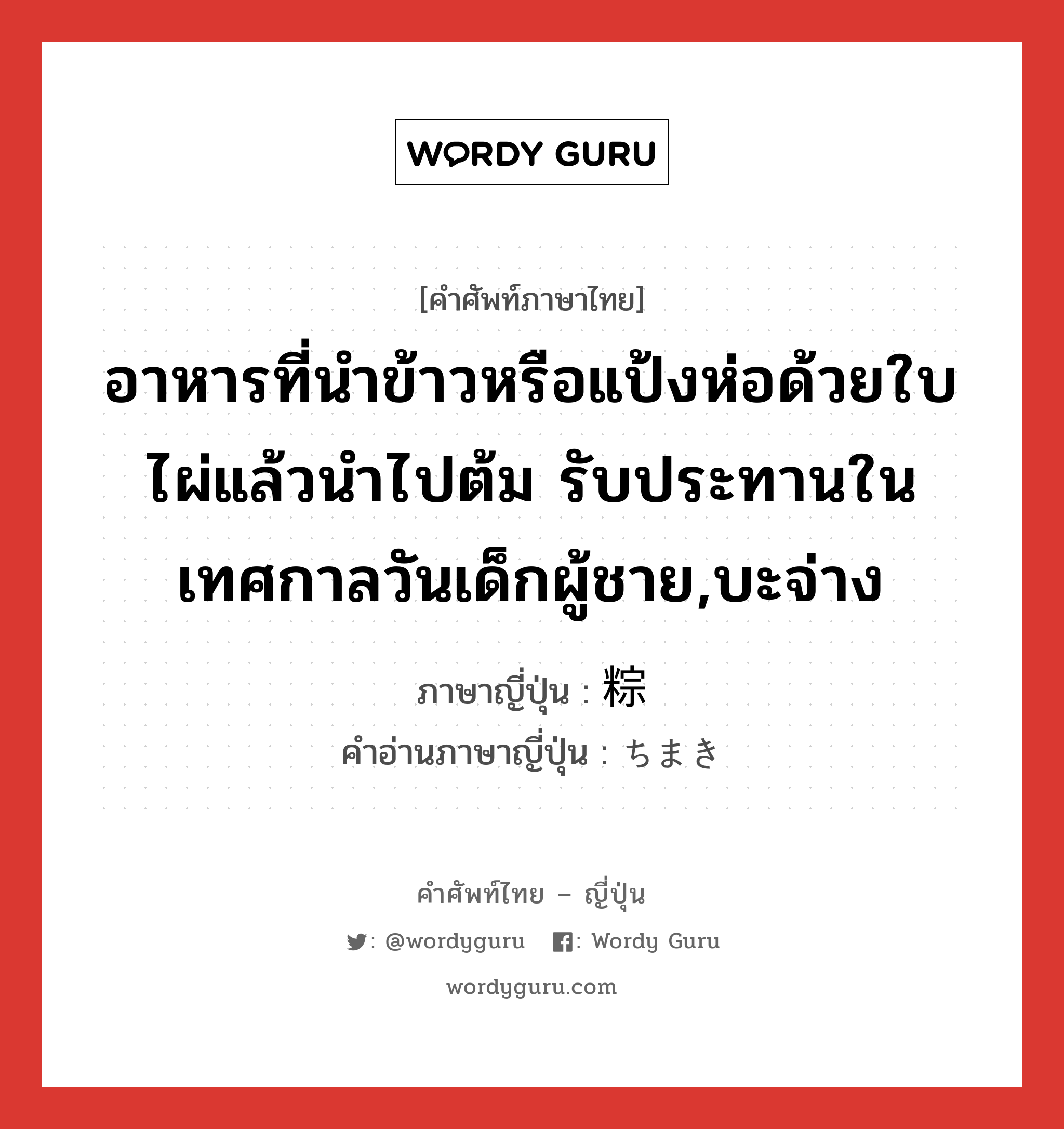 อาหารที่นำข้าวหรือแป้งห่อด้วยใบไผ่แล้วนำไปต้ม รับประทานในเทศกาลวันเด็กผู้ชาย,บะจ่าง ภาษาญี่ปุ่นคืออะไร, คำศัพท์ภาษาไทย - ญี่ปุ่น อาหารที่นำข้าวหรือแป้งห่อด้วยใบไผ่แล้วนำไปต้ม รับประทานในเทศกาลวันเด็กผู้ชาย,บะจ่าง ภาษาญี่ปุ่น 粽 คำอ่านภาษาญี่ปุ่น ちまき หมวด n หมวด n