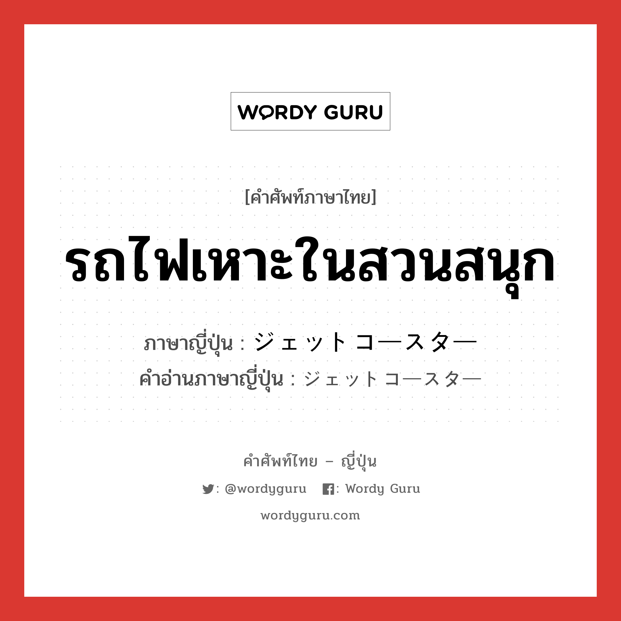 รถไฟเหาะในสวนสนุก ภาษาญี่ปุ่นคืออะไร, คำศัพท์ภาษาไทย - ญี่ปุ่น รถไฟเหาะในสวนสนุก ภาษาญี่ปุ่น ジェットコースター คำอ่านภาษาญี่ปุ่น ジェットコースター หมวด n หมวด n