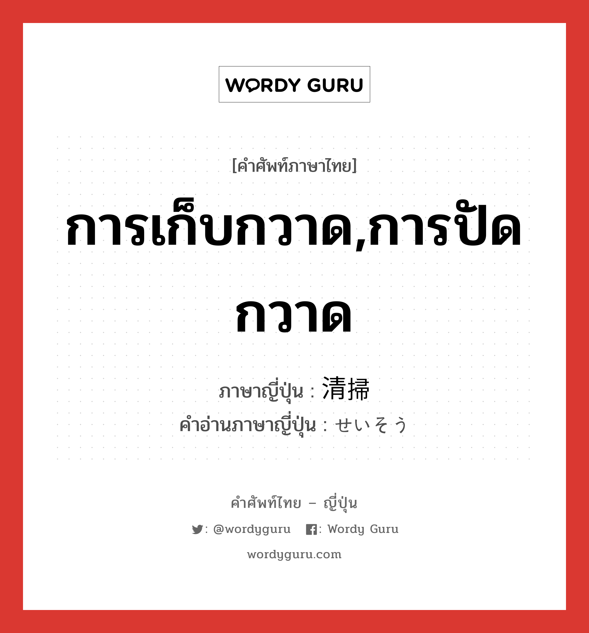 การเก็บกวาด,การปัดกวาด ภาษาญี่ปุ่นคืออะไร, คำศัพท์ภาษาไทย - ญี่ปุ่น การเก็บกวาด,การปัดกวาด ภาษาญี่ปุ่น 清掃 คำอ่านภาษาญี่ปุ่น せいそう หมวด n หมวด n