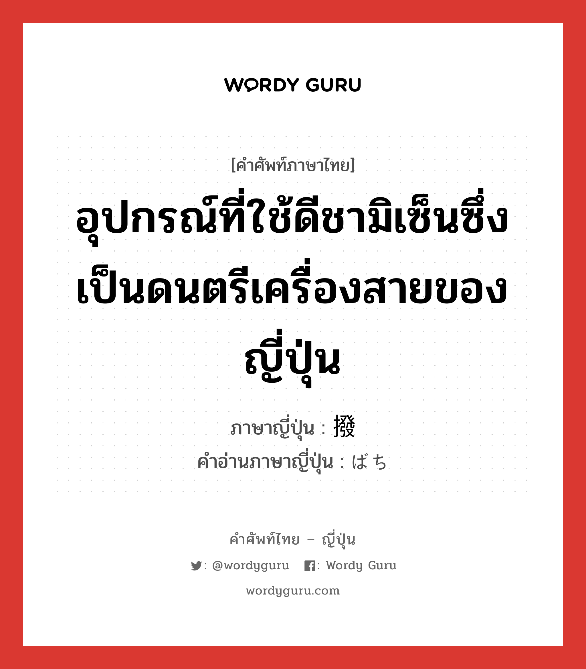 อุปกรณ์ที่ใช้ดีชามิเซ็นซึ่งเป็นดนตรีเครื่องสายของญี่ปุ่น ภาษาญี่ปุ่นคืออะไร, คำศัพท์ภาษาไทย - ญี่ปุ่น อุปกรณ์ที่ใช้ดีชามิเซ็นซึ่งเป็นดนตรีเครื่องสายของญี่ปุ่น ภาษาญี่ปุ่น 撥 คำอ่านภาษาญี่ปุ่น ばち หมวด n หมวด n