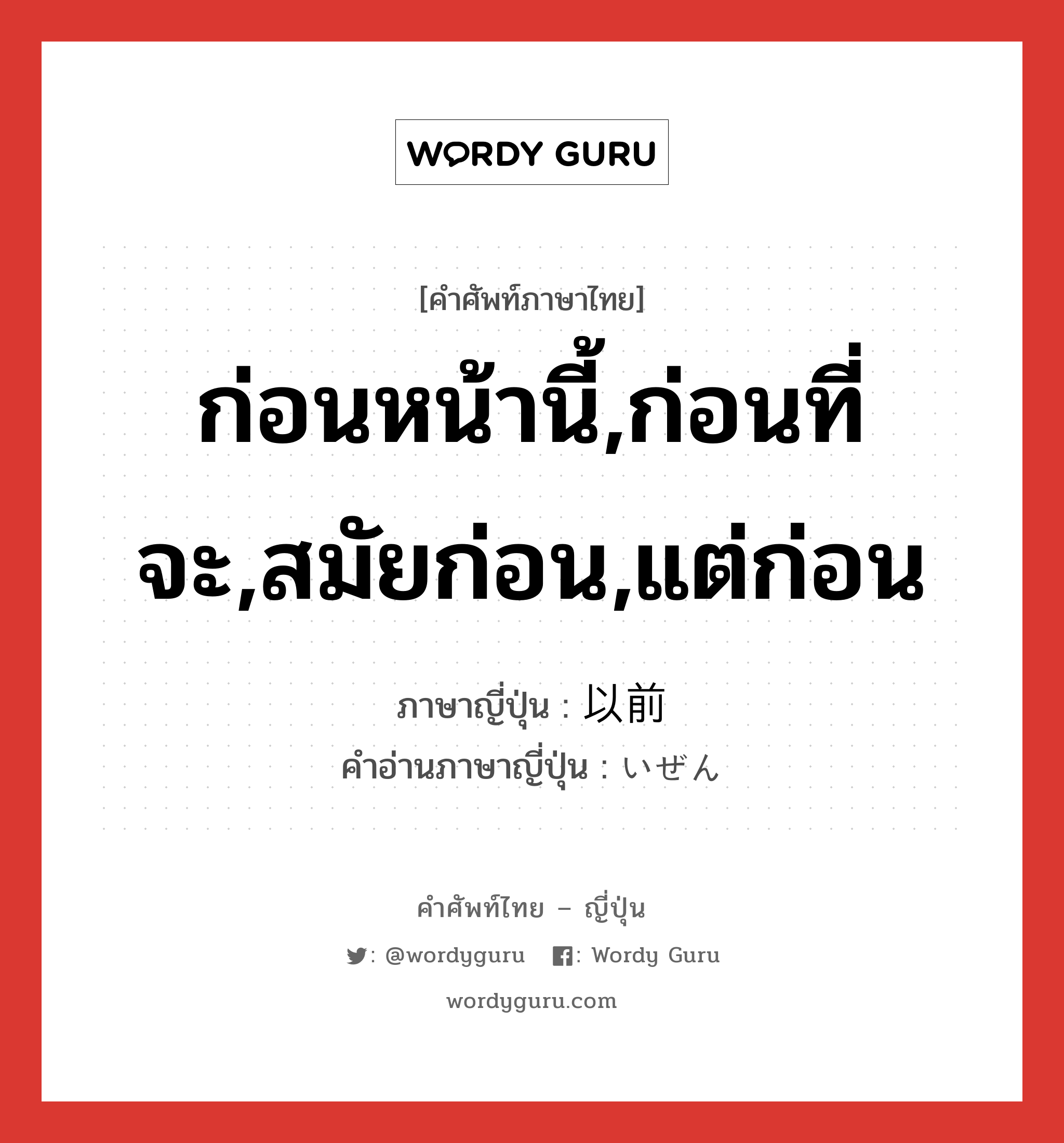 ก่อนหน้านี้,ก่อนที่จะ,สมัยก่อน,แต่ก่อน ภาษาญี่ปุ่นคืออะไร, คำศัพท์ภาษาไทย - ญี่ปุ่น ก่อนหน้านี้,ก่อนที่จะ,สมัยก่อน,แต่ก่อน ภาษาญี่ปุ่น 以前 คำอ่านภาษาญี่ปุ่น いぜん หมวด n-adv หมวด n-adv