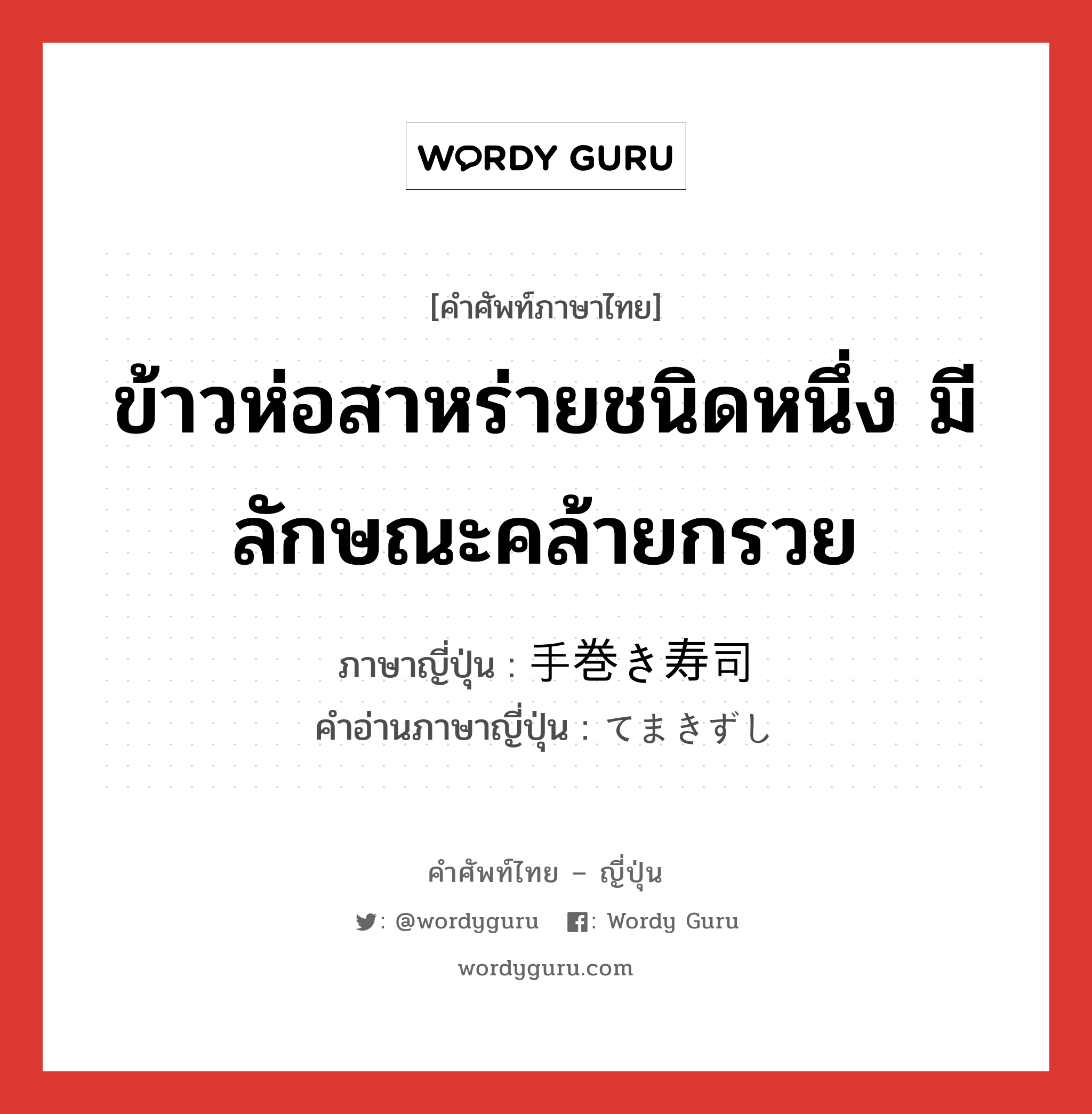 ข้าวห่อสาหร่ายชนิดหนึ่ง มีลักษณะคล้ายกรวย ภาษาญี่ปุ่นคืออะไร, คำศัพท์ภาษาไทย - ญี่ปุ่น ข้าวห่อสาหร่ายชนิดหนึ่ง มีลักษณะคล้ายกรวย ภาษาญี่ปุ่น 手巻き寿司 คำอ่านภาษาญี่ปุ่น てまきずし หมวด n หมวด n