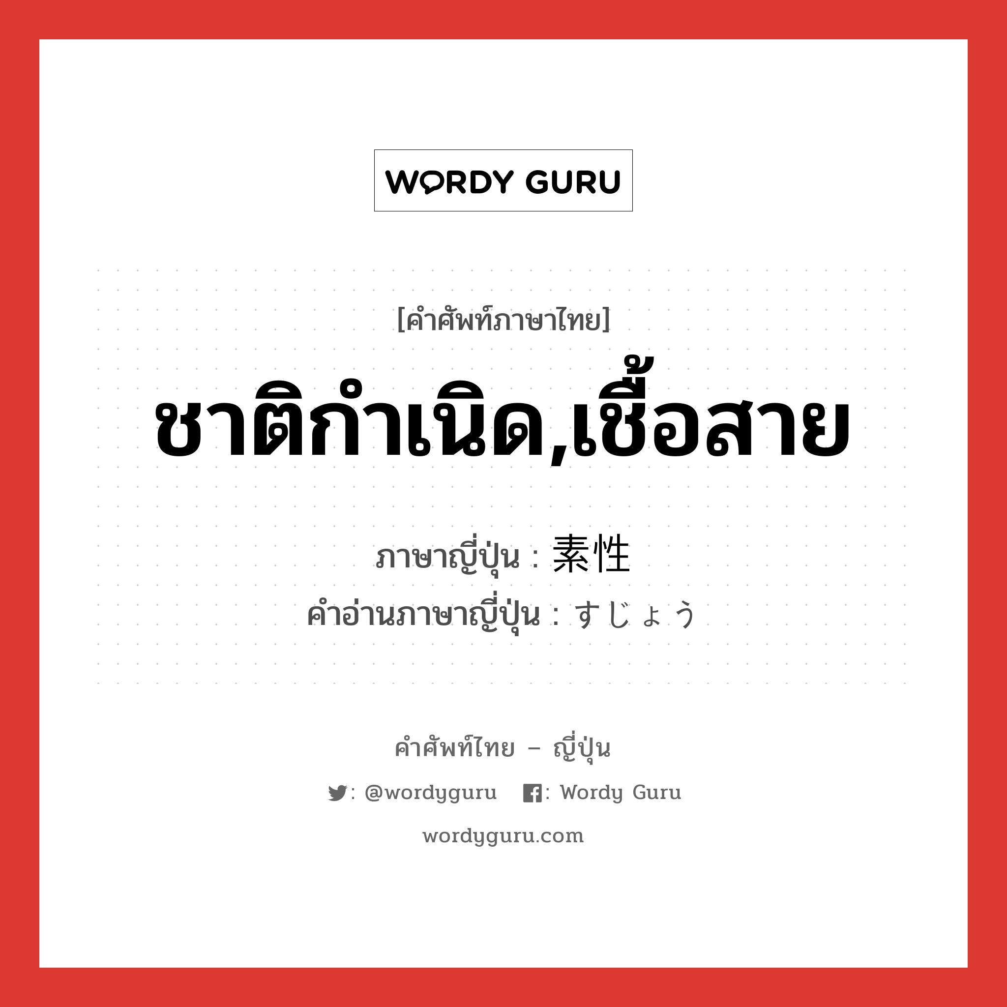 ชาติกำเนิด,เชื้อสาย ภาษาญี่ปุ่นคืออะไร, คำศัพท์ภาษาไทย - ญี่ปุ่น ชาติกำเนิด,เชื้อสาย ภาษาญี่ปุ่น 素性 คำอ่านภาษาญี่ปุ่น すじょう หมวด n หมวด n