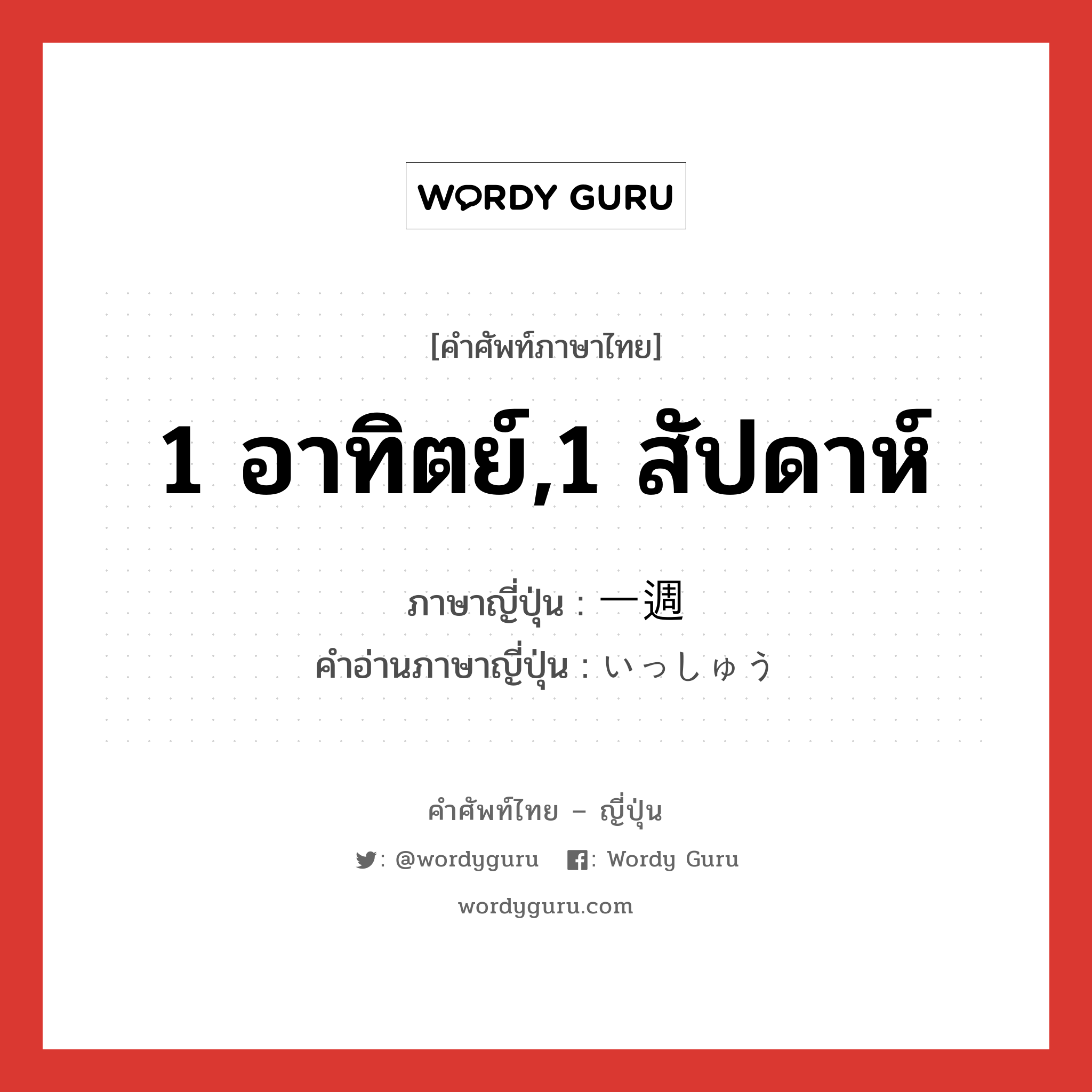 1 อาทิตย์,1 สัปดาห์ ภาษาญี่ปุ่นคืออะไร, คำศัพท์ภาษาไทย - ญี่ปุ่น 1 อาทิตย์,1 สัปดาห์ ภาษาญี่ปุ่น 一週 คำอ่านภาษาญี่ปุ่น いっしゅう หมวด n-adv หมวด n-adv