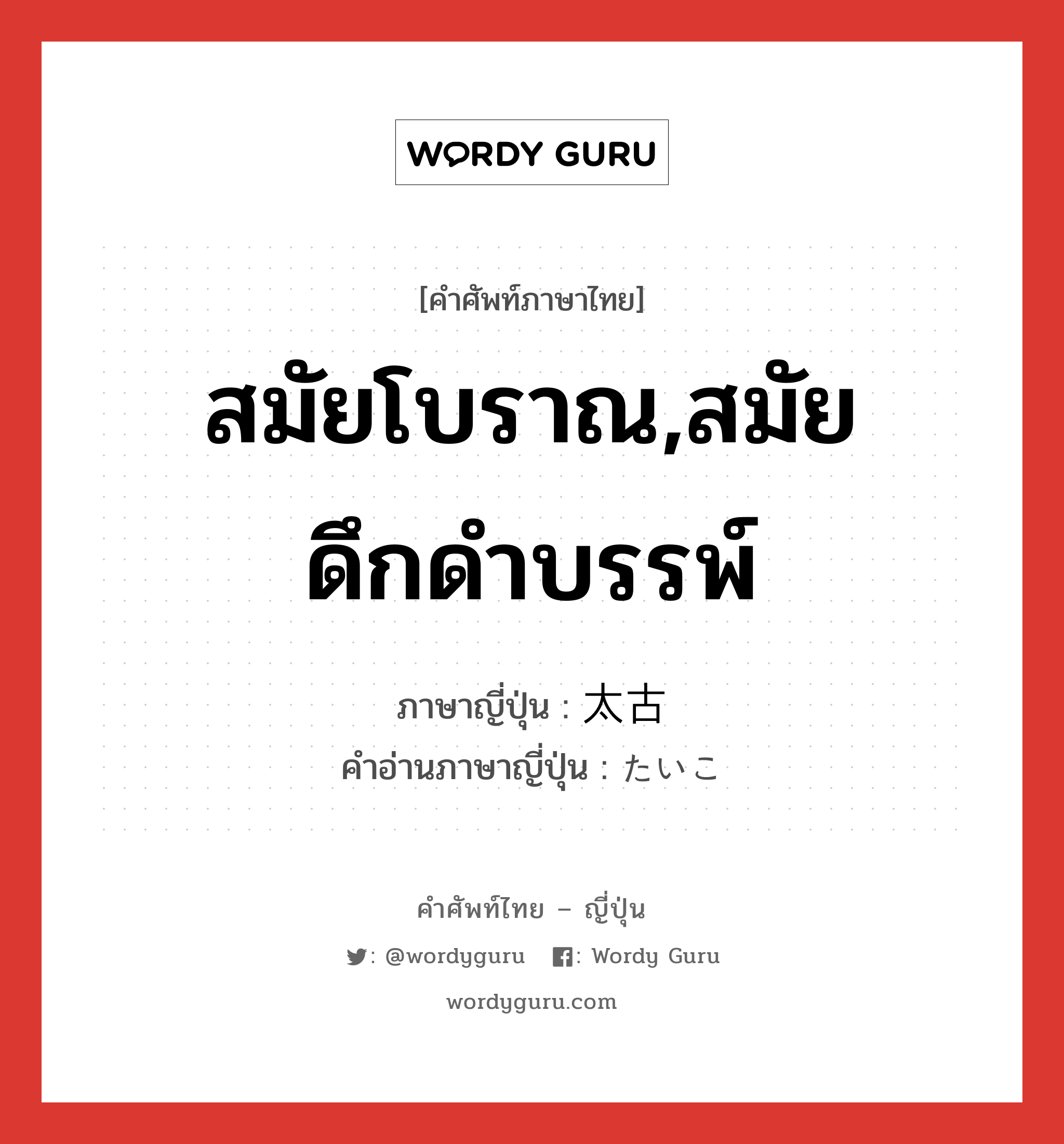 สมัยโบราณ,สมัยดึกดำบรรพ์ ภาษาญี่ปุ่นคืออะไร, คำศัพท์ภาษาไทย - ญี่ปุ่น สมัยโบราณ,สมัยดึกดำบรรพ์ ภาษาญี่ปุ่น 太古 คำอ่านภาษาญี่ปุ่น たいこ หมวด n-adv หมวด n-adv