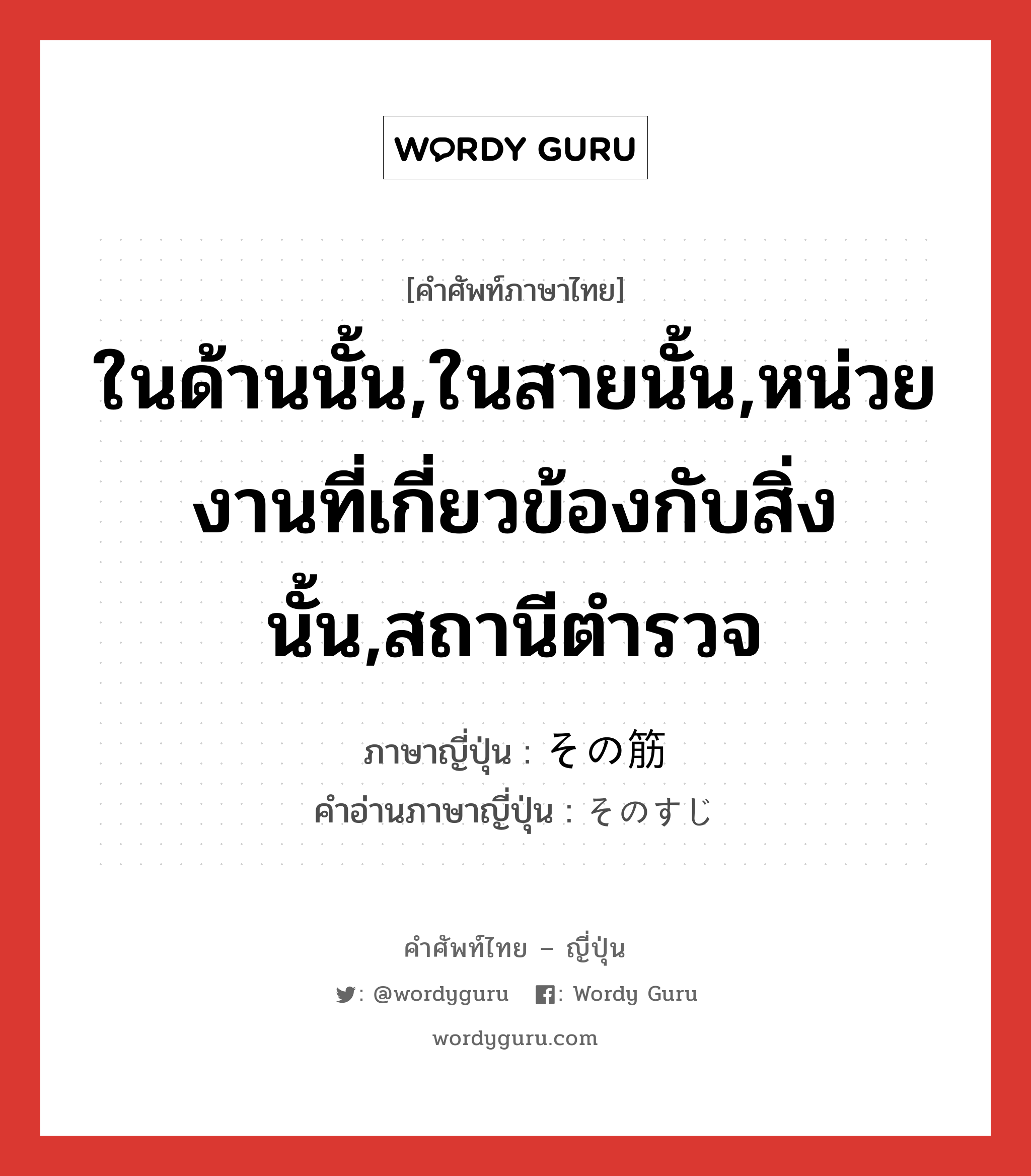 ในด้านนั้น,ในสายนั้น,หน่วยงานที่เกี่ยวข้องกับสิ่งนั้น,สถานีตำรวจ ภาษาญี่ปุ่นคืออะไร, คำศัพท์ภาษาไทย - ญี่ปุ่น ในด้านนั้น,ในสายนั้น,หน่วยงานที่เกี่ยวข้องกับสิ่งนั้น,สถานีตำรวจ ภาษาญี่ปุ่น その筋 คำอ่านภาษาญี่ปุ่น そのすじ หมวด n หมวด n