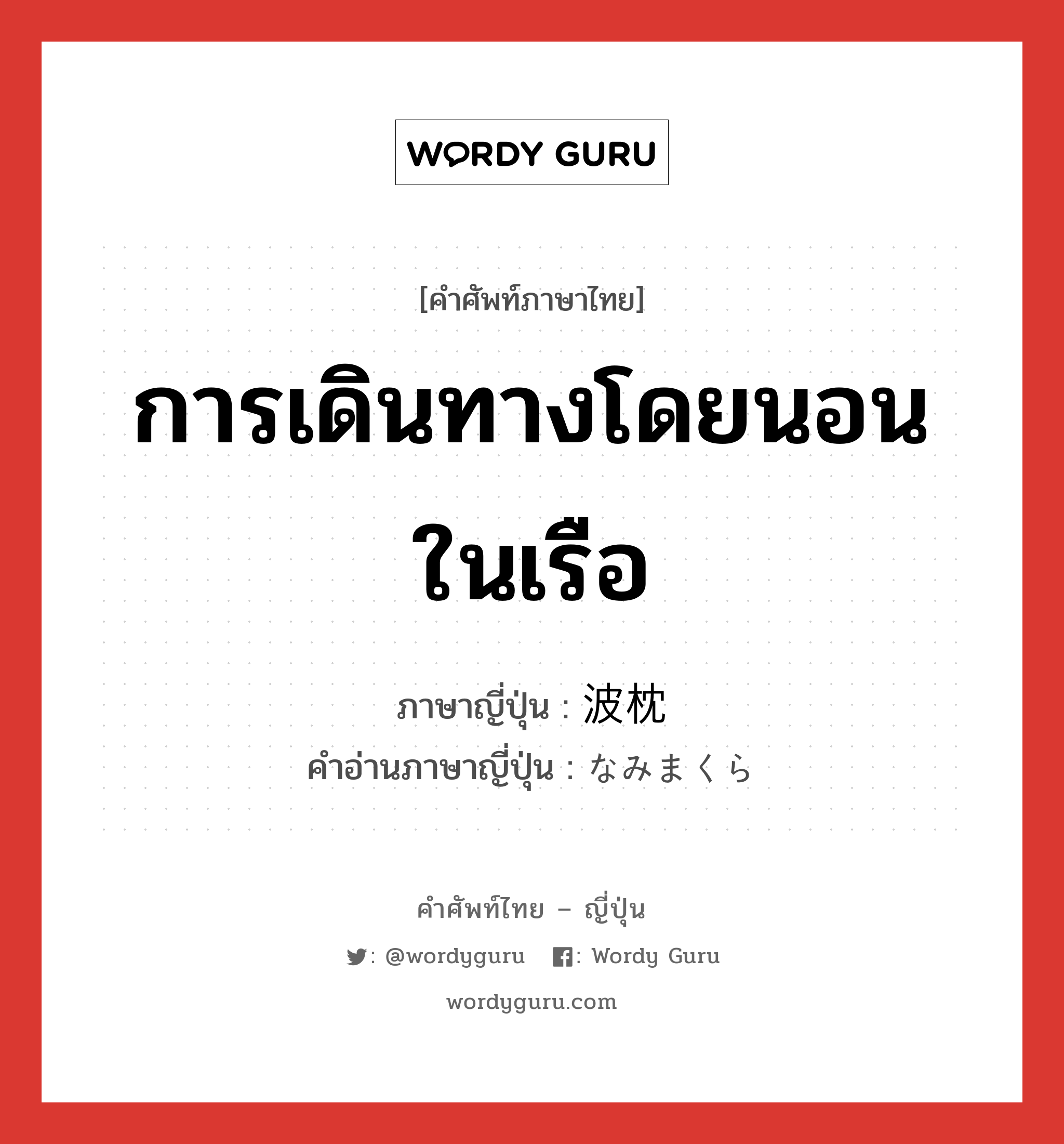 การเดินทางโดยนอนในเรือ ภาษาญี่ปุ่นคืออะไร, คำศัพท์ภาษาไทย - ญี่ปุ่น การเดินทางโดยนอนในเรือ ภาษาญี่ปุ่น 波枕 คำอ่านภาษาญี่ปุ่น なみまくら หมวด n หมวด n