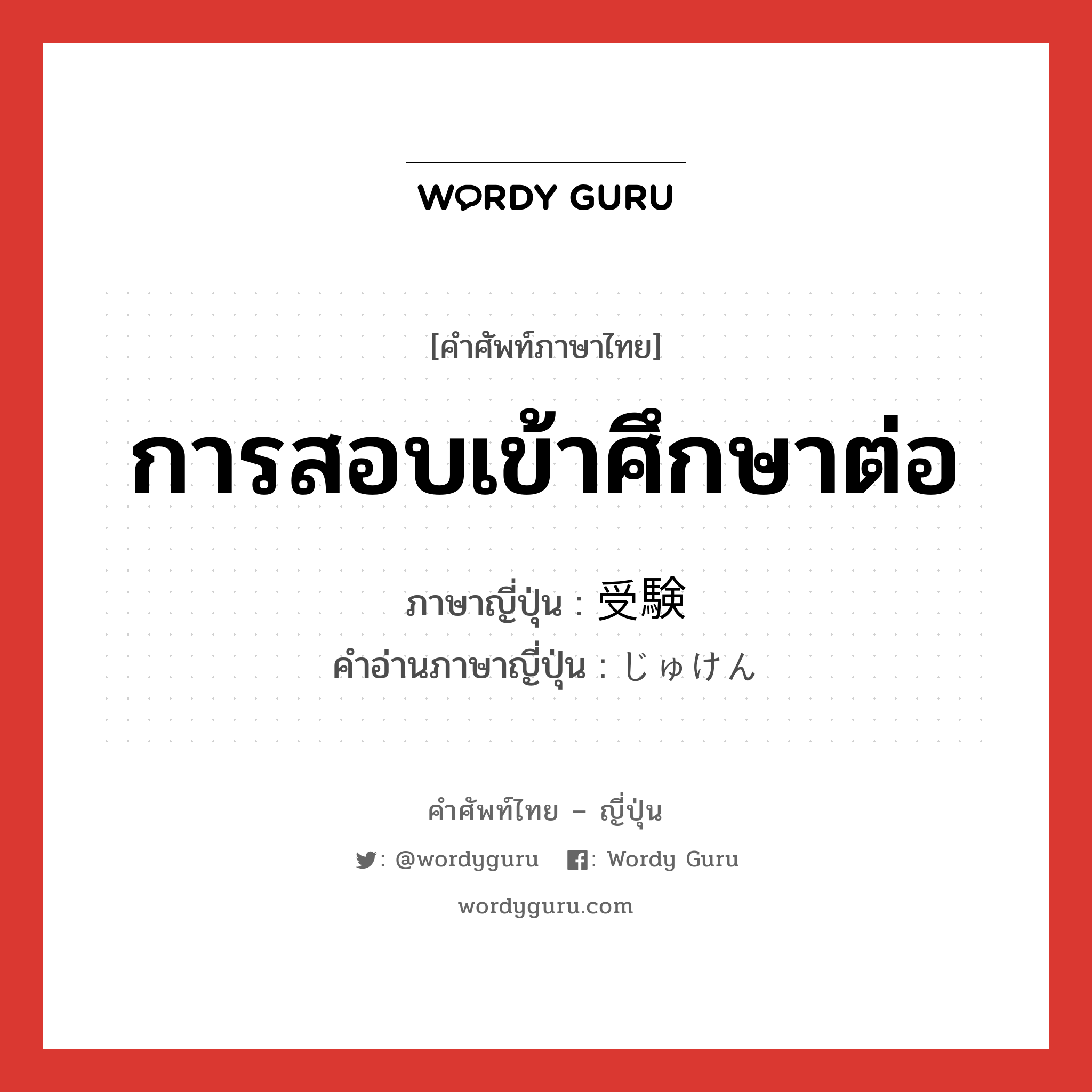 การสอบเข้าศึกษาต่อ ภาษาญี่ปุ่นคืออะไร, คำศัพท์ภาษาไทย - ญี่ปุ่น การสอบเข้าศึกษาต่อ ภาษาญี่ปุ่น 受験 คำอ่านภาษาญี่ปุ่น じゅけん หมวด n หมวด n