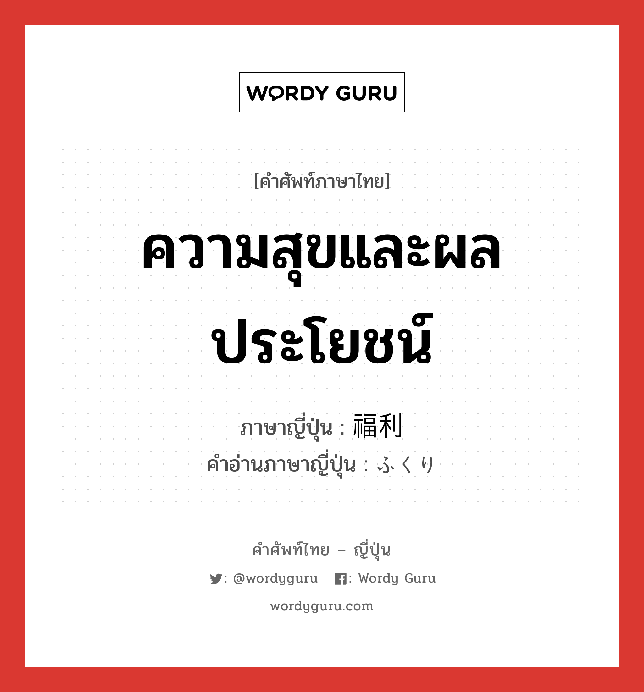 ความสุขและผลประโยชน์ ภาษาญี่ปุ่นคืออะไร, คำศัพท์ภาษาไทย - ญี่ปุ่น ความสุขและผลประโยชน์ ภาษาญี่ปุ่น 福利 คำอ่านภาษาญี่ปุ่น ふくり หมวด n หมวด n