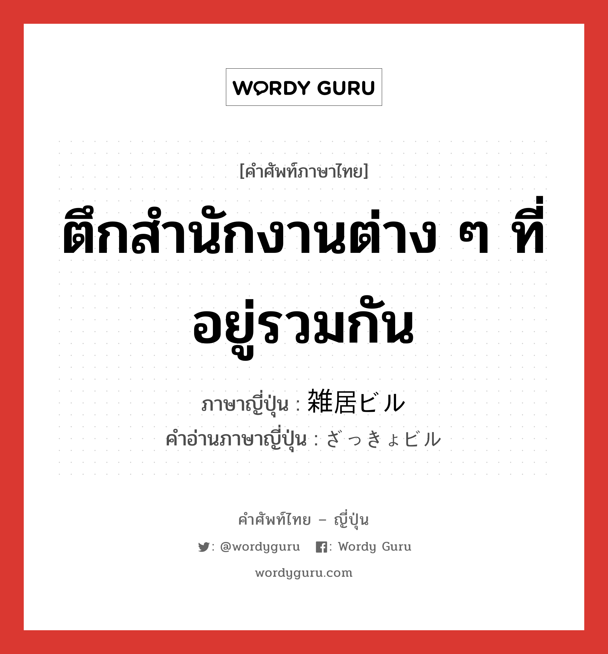 ตึกสำนักงานต่าง ๆ ที่อยู่รวมกัน ภาษาญี่ปุ่นคืออะไร, คำศัพท์ภาษาไทย - ญี่ปุ่น ตึกสำนักงานต่าง ๆ ที่อยู่รวมกัน ภาษาญี่ปุ่น 雑居ビル คำอ่านภาษาญี่ปุ่น ざっきょビル หมวด n หมวด n