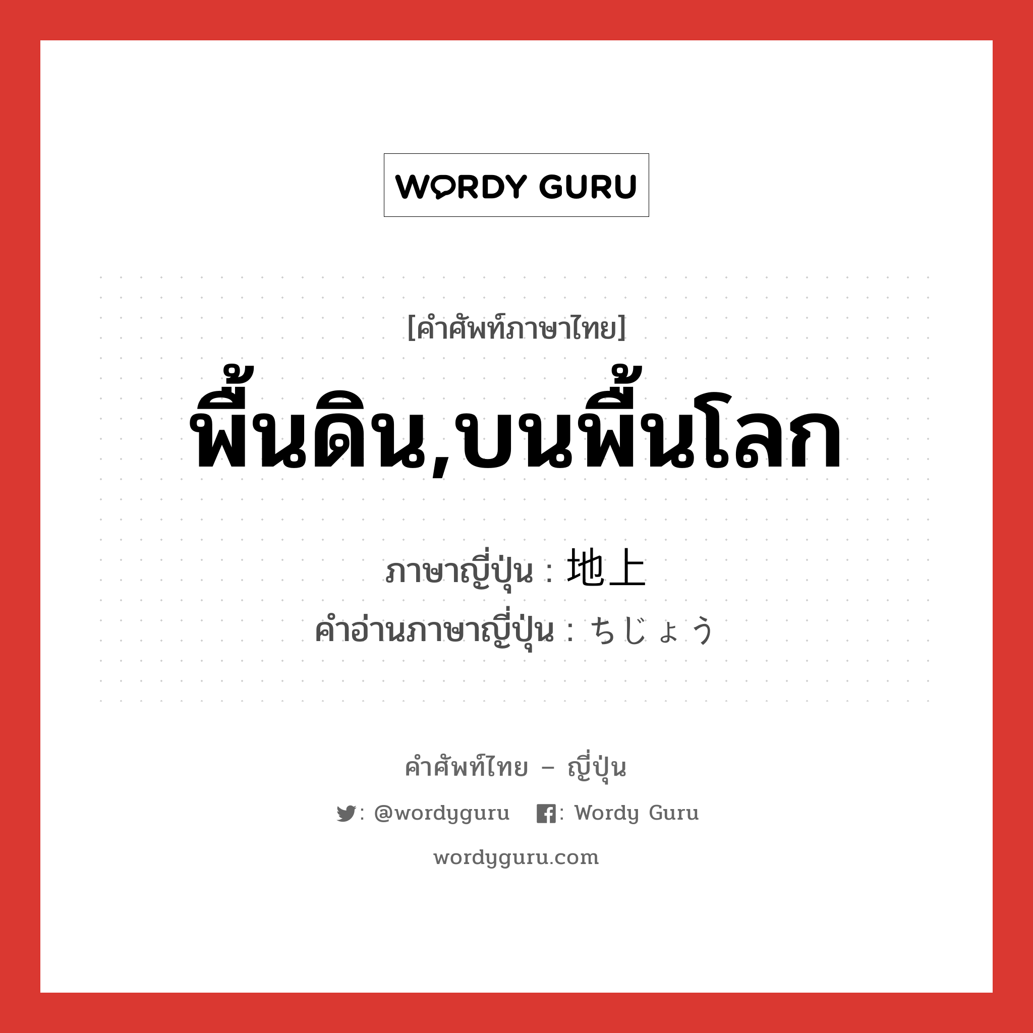 พื้นดิน,บนพื้นโลก ภาษาญี่ปุ่นคืออะไร, คำศัพท์ภาษาไทย - ญี่ปุ่น พื้นดิน,บนพื้นโลก ภาษาญี่ปุ่น 地上 คำอ่านภาษาญี่ปุ่น ちじょう หมวด n หมวด n