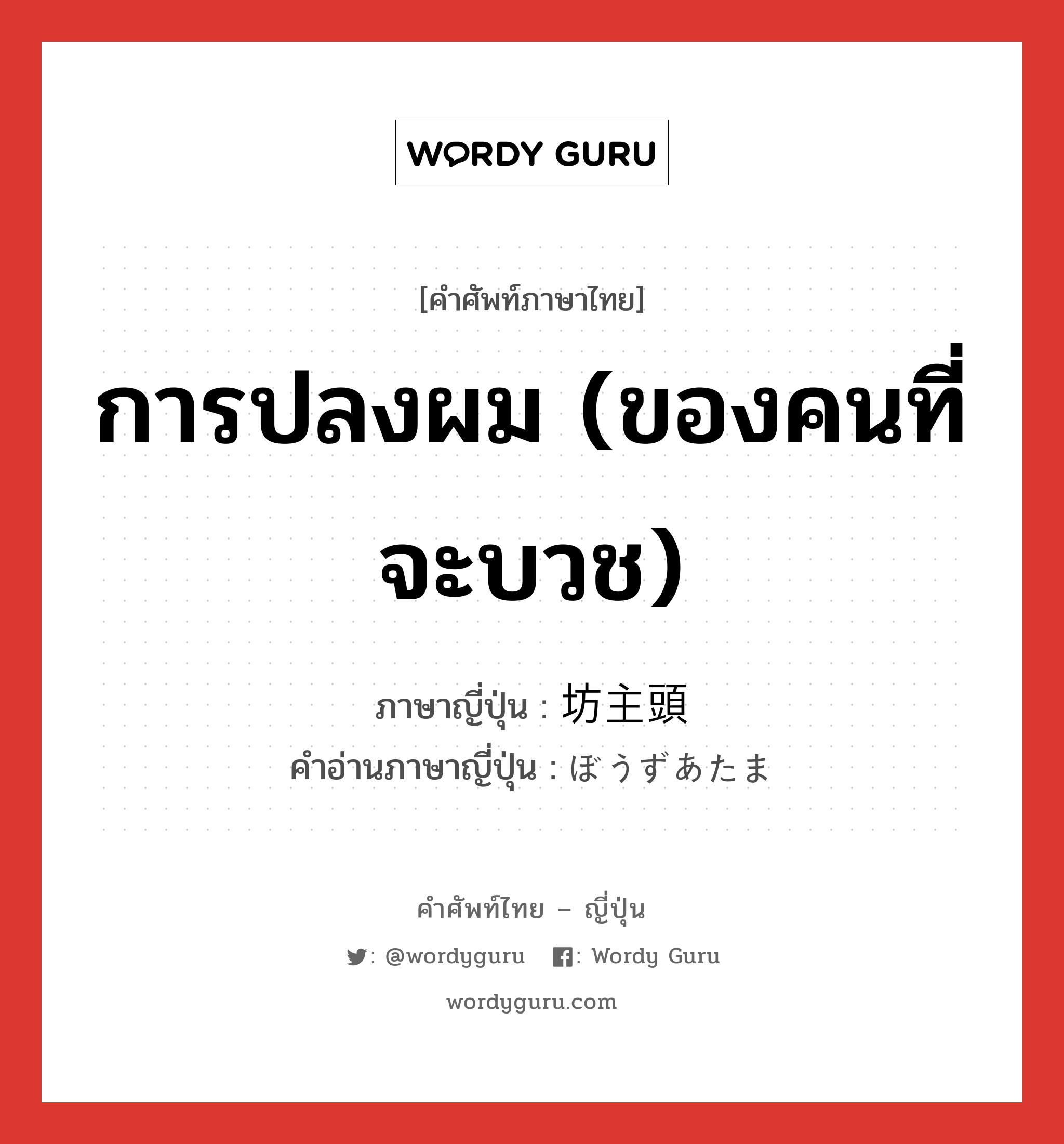 การปลงผม (ของคนที่จะบวช) ภาษาญี่ปุ่นคืออะไร, คำศัพท์ภาษาไทย - ญี่ปุ่น การปลงผม (ของคนที่จะบวช) ภาษาญี่ปุ่น 坊主頭 คำอ่านภาษาญี่ปุ่น ぼうずあたま หมวด n หมวด n