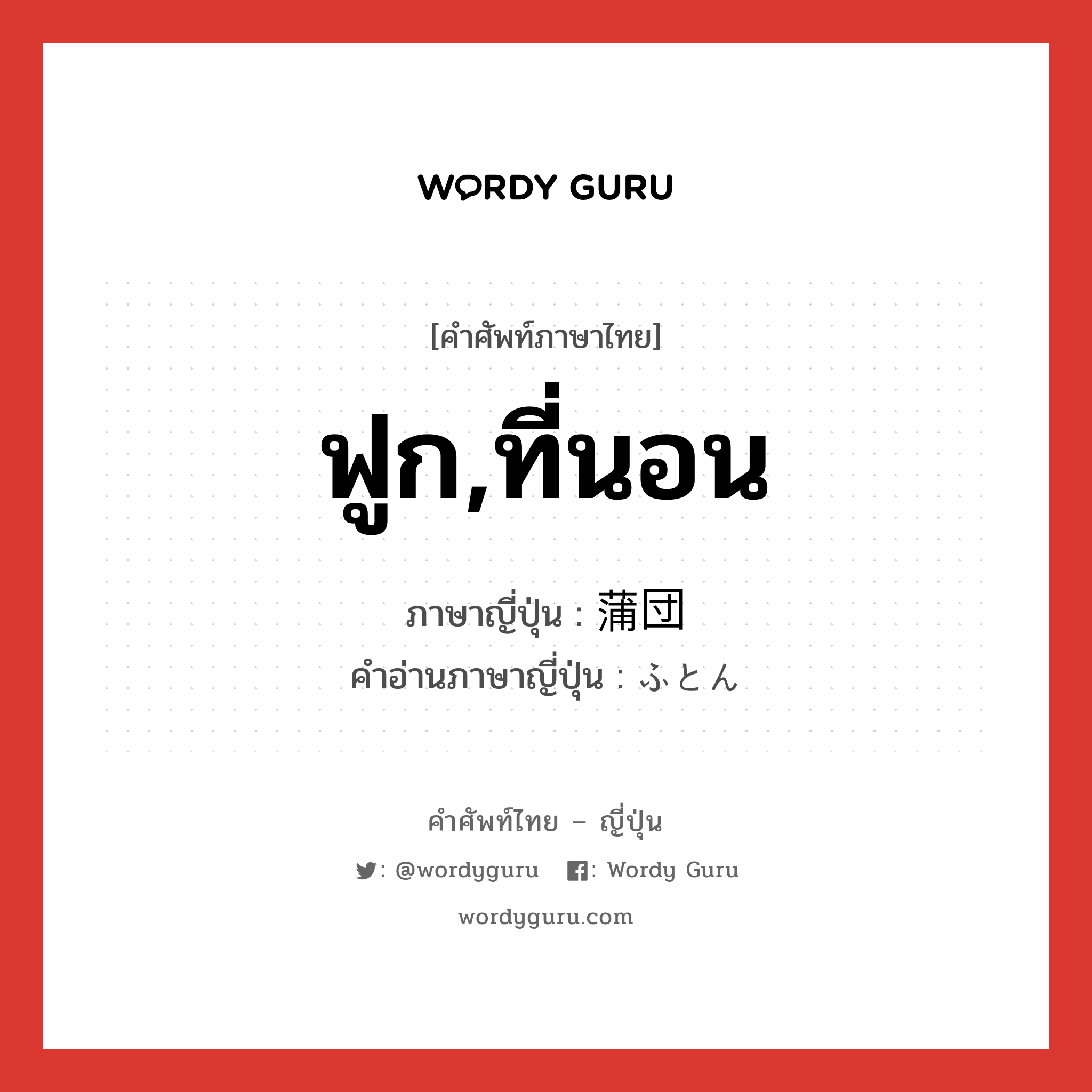 ฟูก,ที่นอน ภาษาญี่ปุ่นคืออะไร, คำศัพท์ภาษาไทย - ญี่ปุ่น ฟูก,ที่นอน ภาษาญี่ปุ่น 蒲団 คำอ่านภาษาญี่ปุ่น ふとん หมวด n หมวด n