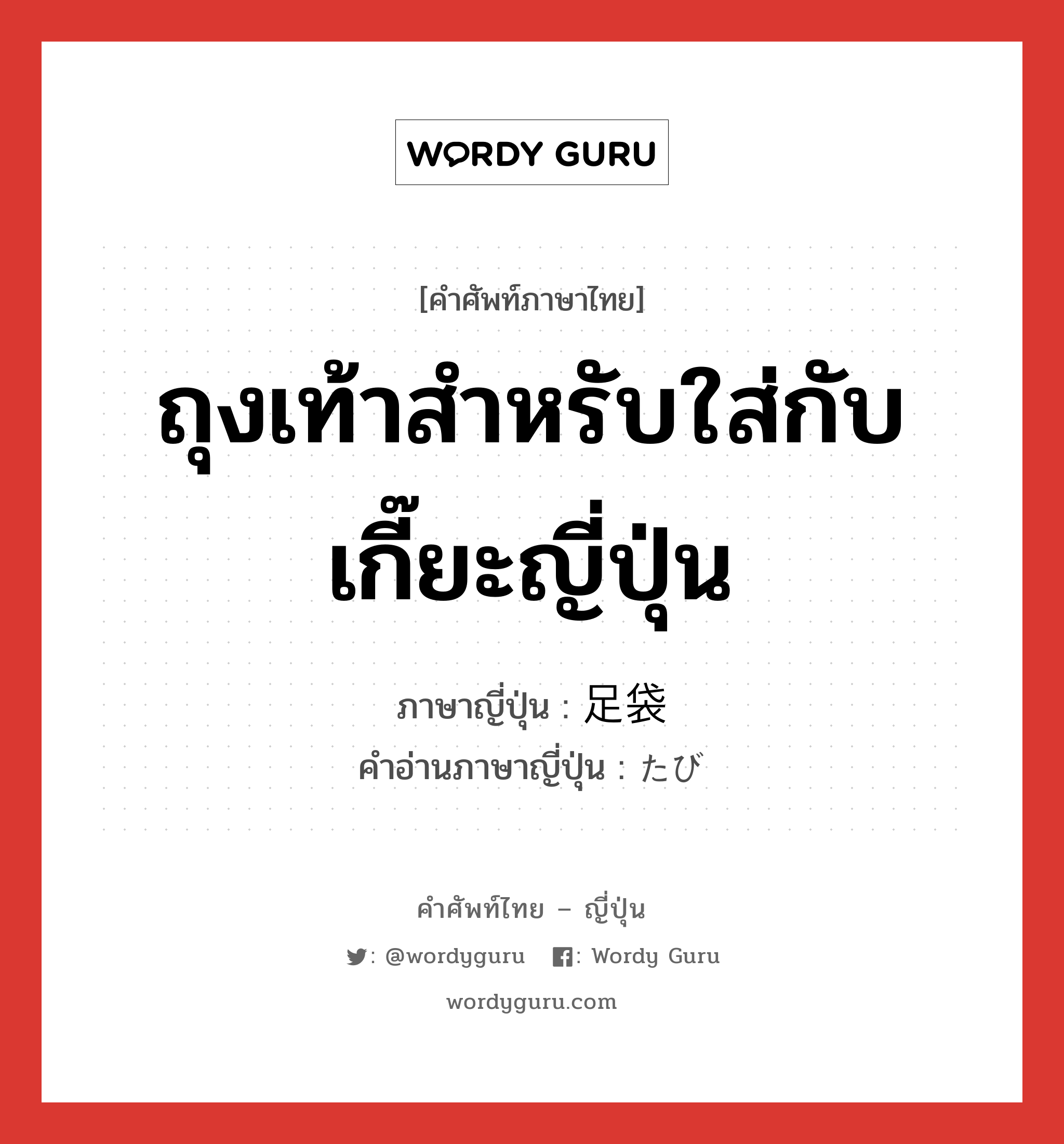 ถุงเท้าสำหรับใส่กับเกี๊ยะญี่ปุ่น ภาษาญี่ปุ่นคืออะไร, คำศัพท์ภาษาไทย - ญี่ปุ่น ถุงเท้าสำหรับใส่กับเกี๊ยะญี่ปุ่น ภาษาญี่ปุ่น 足袋 คำอ่านภาษาญี่ปุ่น たび หมวด n หมวด n