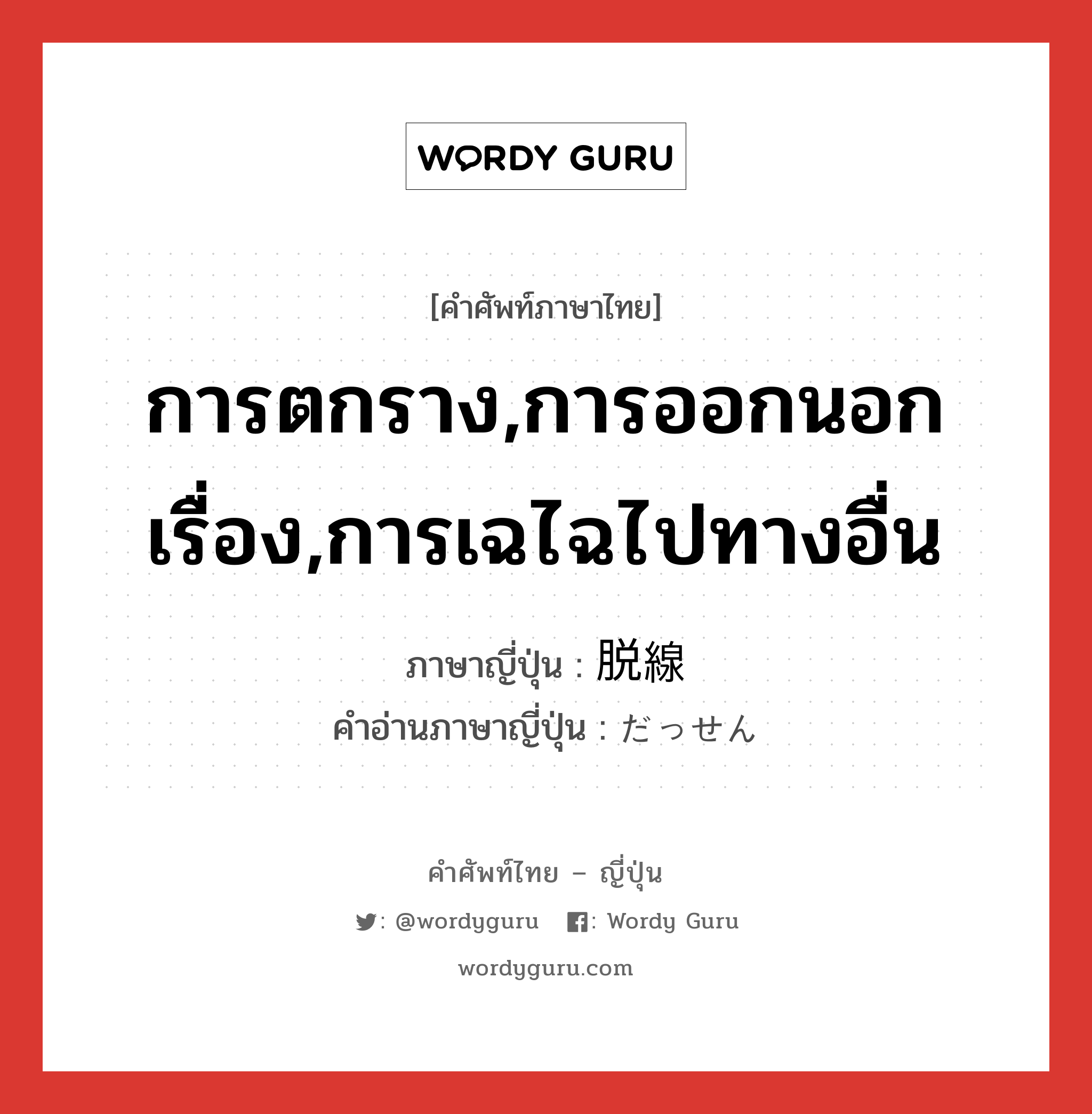 การตกราง,การออกนอกเรื่อง,การเฉไฉไปทางอื่น ภาษาญี่ปุ่นคืออะไร, คำศัพท์ภาษาไทย - ญี่ปุ่น การตกราง,การออกนอกเรื่อง,การเฉไฉไปทางอื่น ภาษาญี่ปุ่น 脱線 คำอ่านภาษาญี่ปุ่น だっせん หมวด n หมวด n