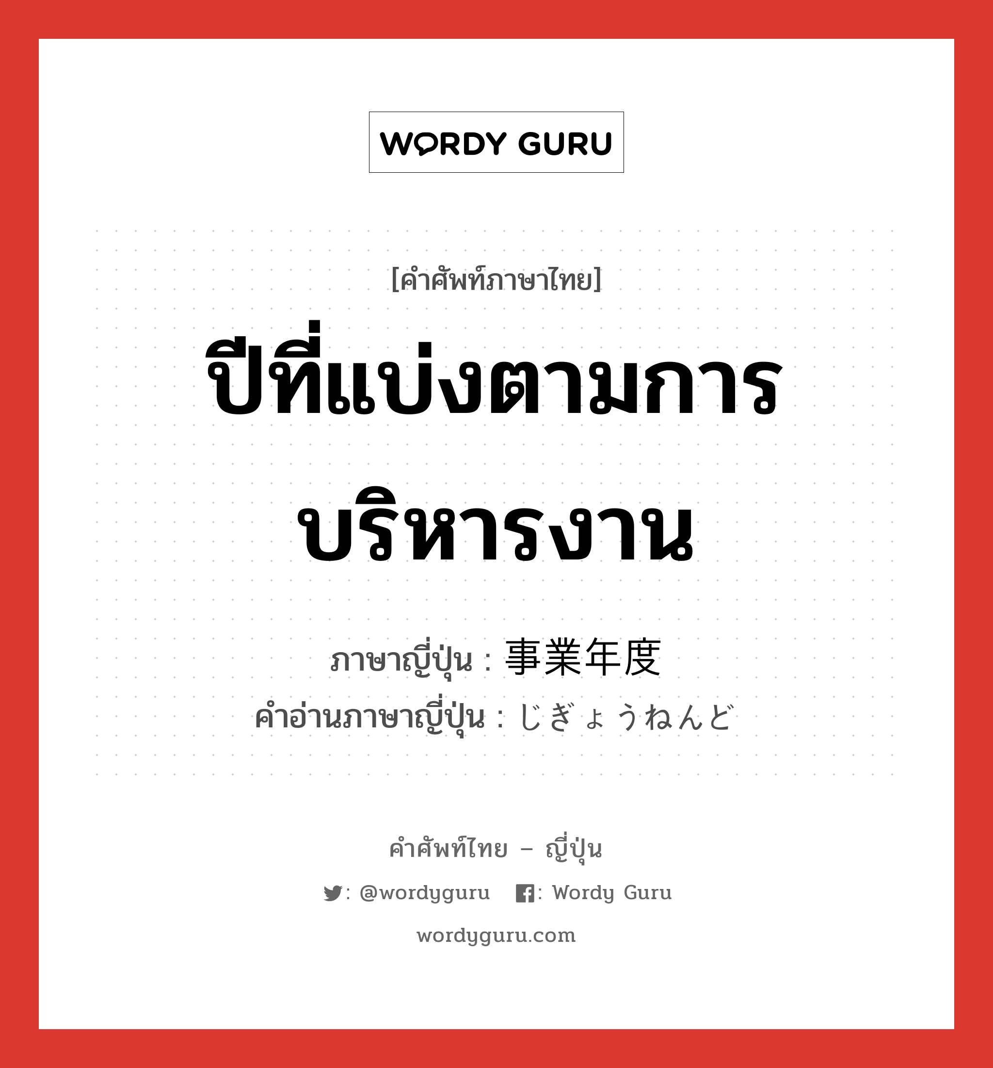 ปีที่แบ่งตามการบริหารงาน ภาษาญี่ปุ่นคืออะไร, คำศัพท์ภาษาไทย - ญี่ปุ่น ปีที่แบ่งตามการบริหารงาน ภาษาญี่ปุ่น 事業年度 คำอ่านภาษาญี่ปุ่น じぎょうねんど หมวด n หมวด n