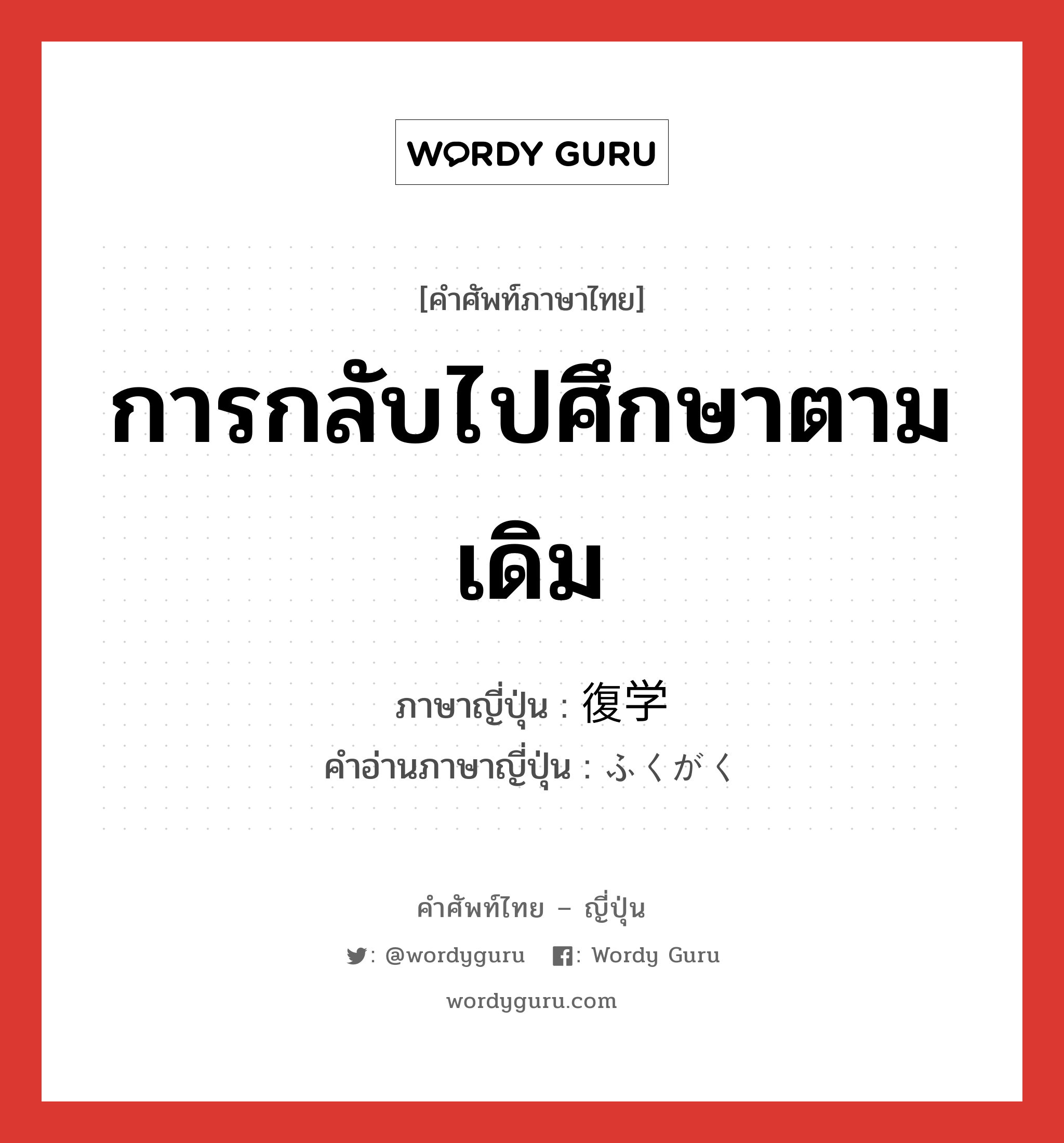 การกลับไปศึกษาตามเดิม ภาษาญี่ปุ่นคืออะไร, คำศัพท์ภาษาไทย - ญี่ปุ่น การกลับไปศึกษาตามเดิม ภาษาญี่ปุ่น 復学 คำอ่านภาษาญี่ปุ่น ふくがく หมวด n หมวด n