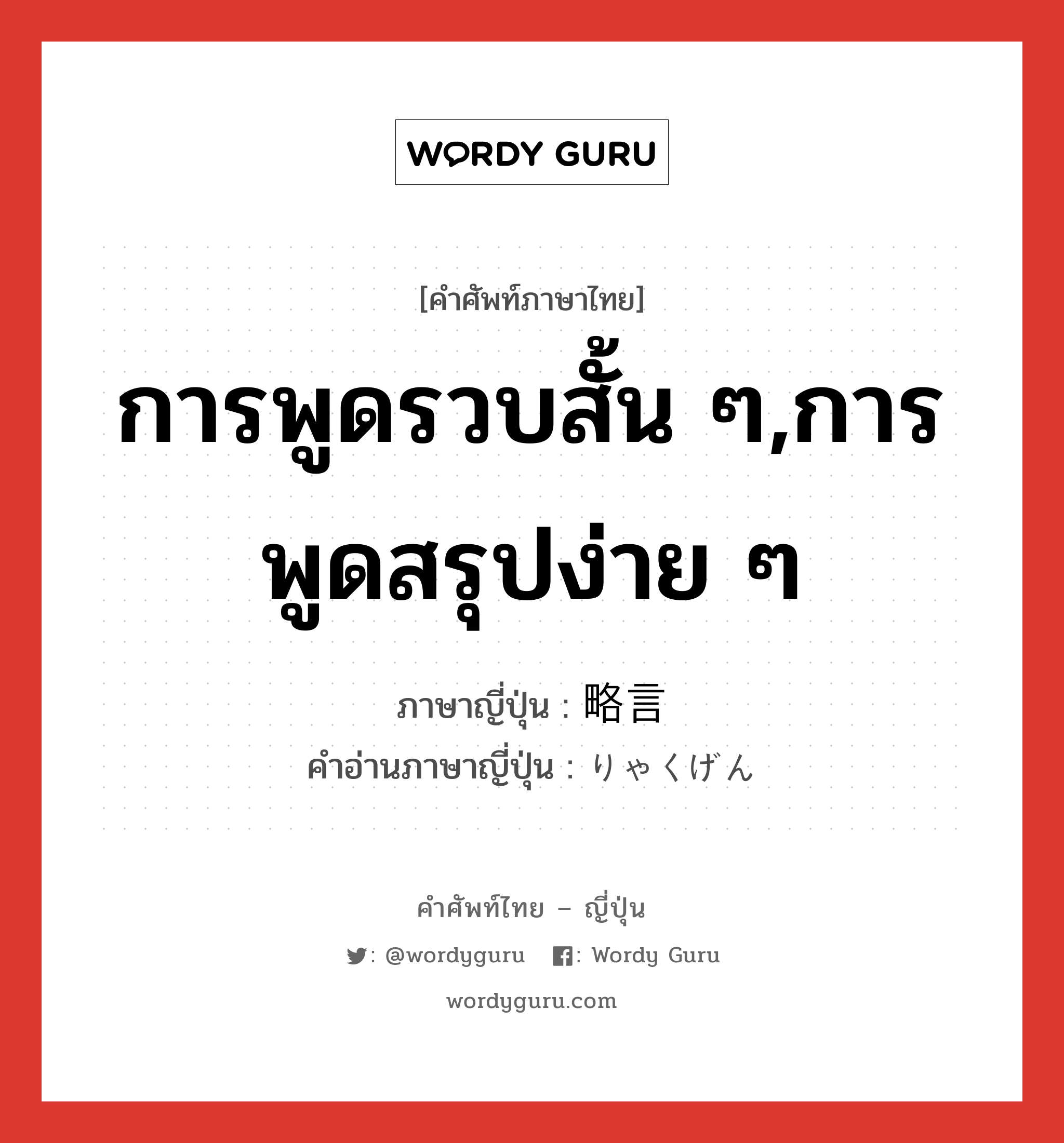 การพูดรวบสั้น ๆ,การพูดสรุปง่าย ๆ ภาษาญี่ปุ่นคืออะไร, คำศัพท์ภาษาไทย - ญี่ปุ่น การพูดรวบสั้น ๆ,การพูดสรุปง่าย ๆ ภาษาญี่ปุ่น 略言 คำอ่านภาษาญี่ปุ่น りゃくげん หมวด n หมวด n