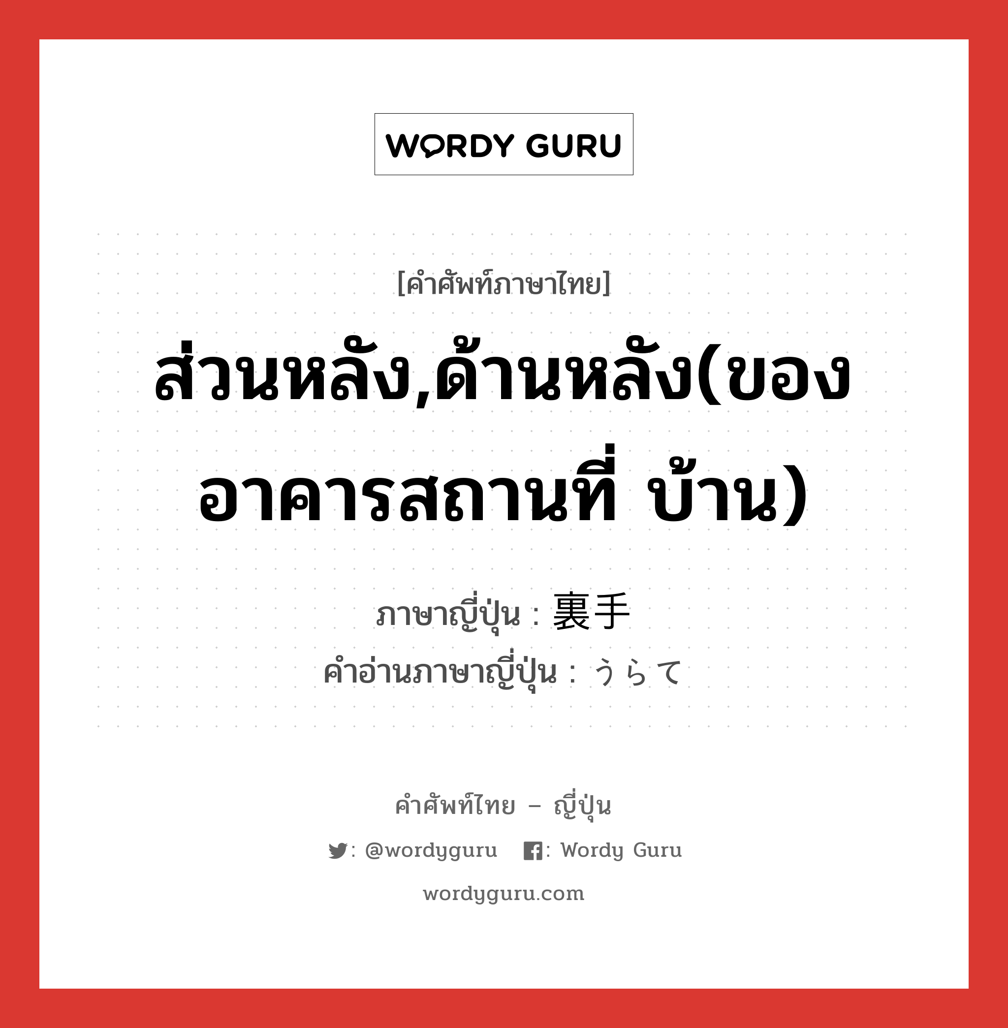 ส่วนหลัง,ด้านหลัง(ของอาคารสถานที่ บ้าน) ภาษาญี่ปุ่นคืออะไร, คำศัพท์ภาษาไทย - ญี่ปุ่น ส่วนหลัง,ด้านหลัง(ของอาคารสถานที่ บ้าน) ภาษาญี่ปุ่น 裏手 คำอ่านภาษาญี่ปุ่น うらて หมวด n หมวด n