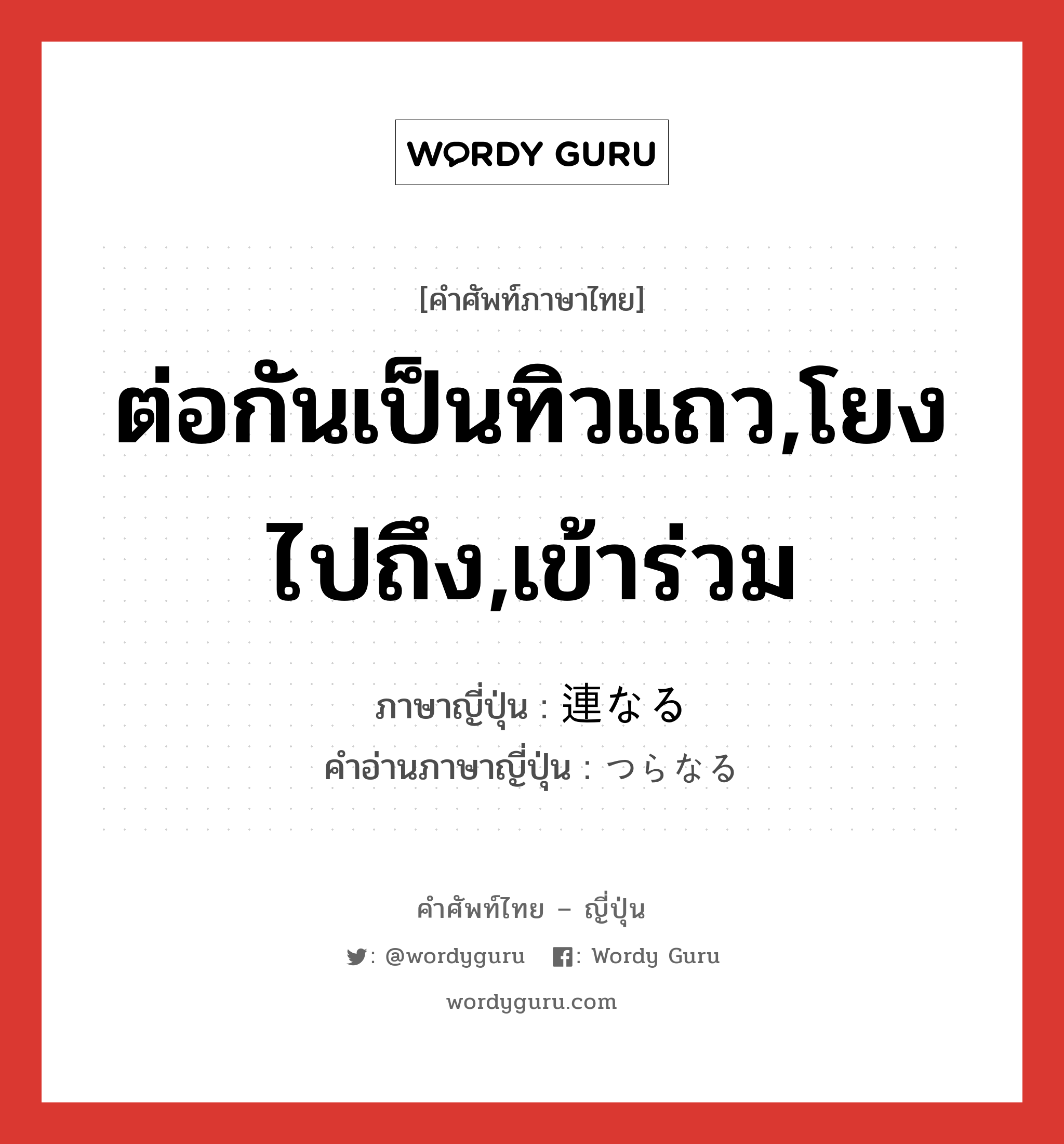 ต่อกันเป็นทิวแถว,โยงไปถึง,เข้าร่วม ภาษาญี่ปุ่นคืออะไร, คำศัพท์ภาษาไทย - ญี่ปุ่น ต่อกันเป็นทิวแถว,โยงไปถึง,เข้าร่วม ภาษาญี่ปุ่น 連なる คำอ่านภาษาญี่ปุ่น つらなる หมวด v5r หมวด v5r