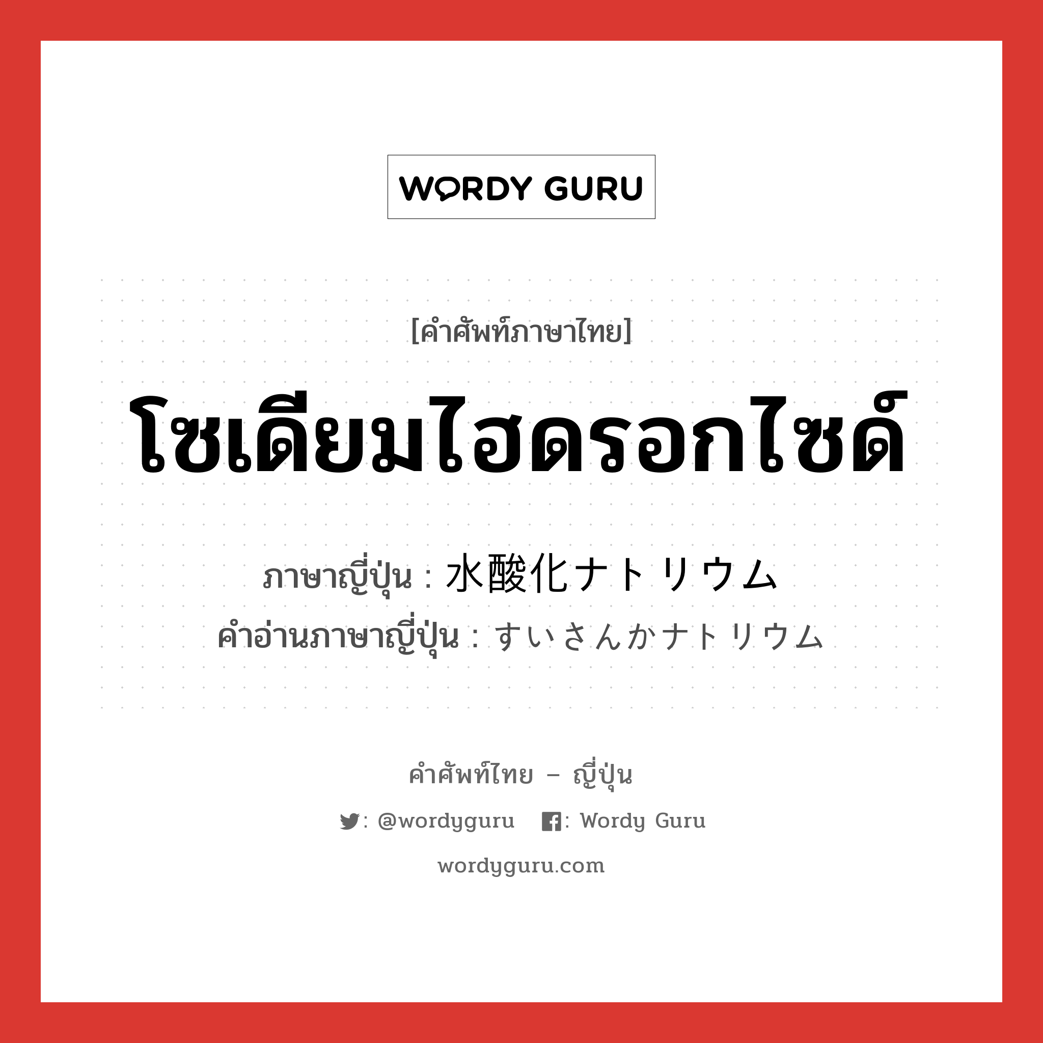 โซเดียมไฮดรอกไซด์ ภาษาญี่ปุ่นคืออะไร, คำศัพท์ภาษาไทย - ญี่ปุ่น โซเดียมไฮดรอกไซด์ ภาษาญี่ปุ่น 水酸化ナトリウム คำอ่านภาษาญี่ปุ่น すいさんかナトリウム หมวด n หมวด n