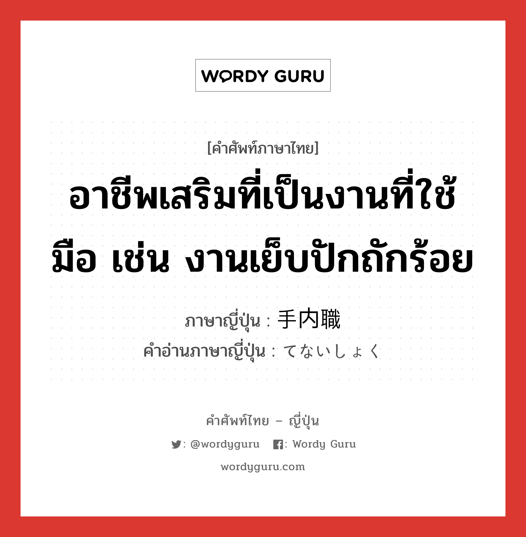 อาชีพเสริมที่เป็นงานที่ใช้มือ เช่น งานเย็บปักถักร้อย ภาษาญี่ปุ่นคืออะไร, คำศัพท์ภาษาไทย - ญี่ปุ่น อาชีพเสริมที่เป็นงานที่ใช้มือ เช่น งานเย็บปักถักร้อย ภาษาญี่ปุ่น 手内職 คำอ่านภาษาญี่ปุ่น てないしょく หมวด n หมวด n