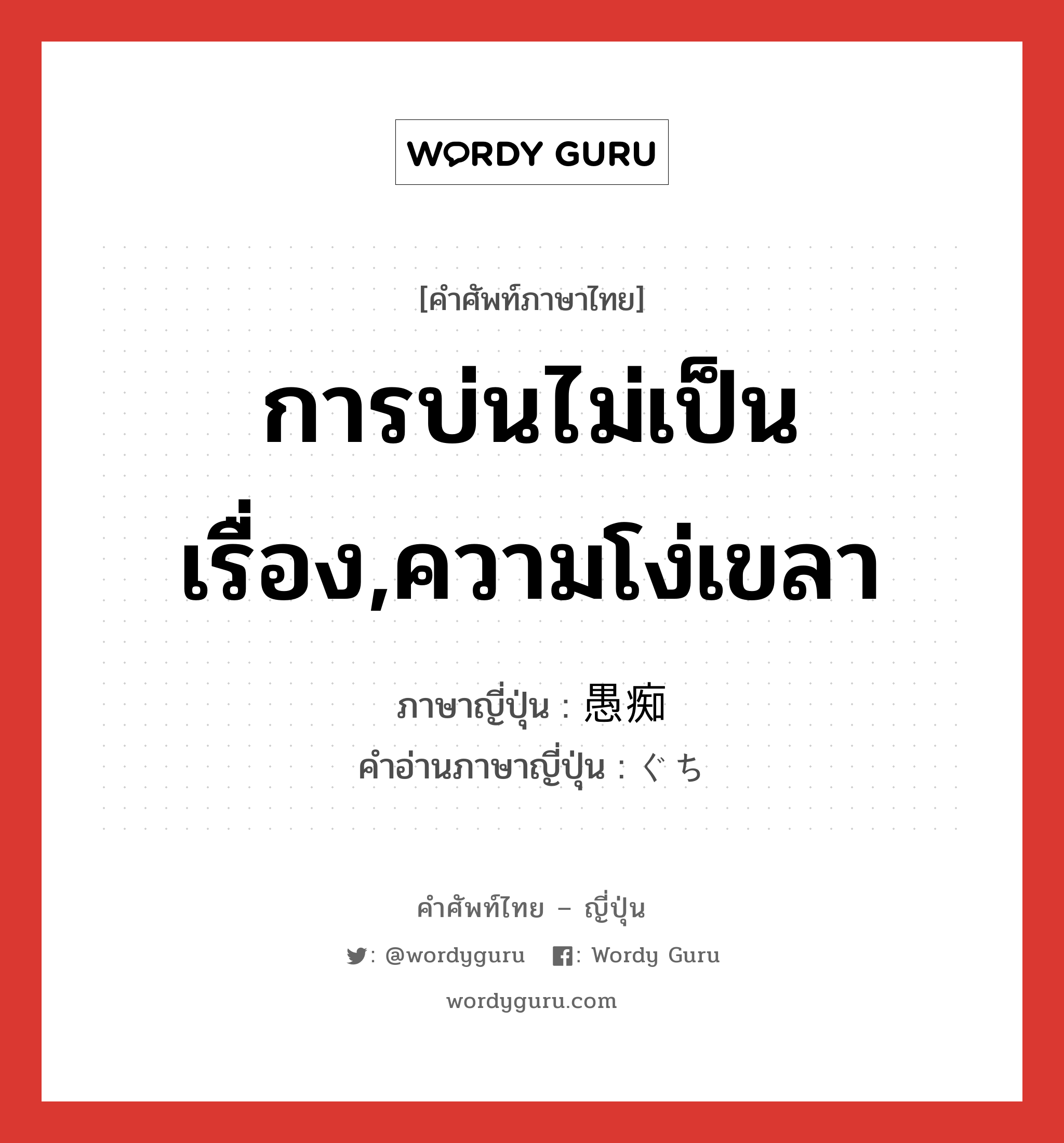 การบ่นไม่เป็นเรื่อง,ความโง่เขลา ภาษาญี่ปุ่นคืออะไร, คำศัพท์ภาษาไทย - ญี่ปุ่น การบ่นไม่เป็นเรื่อง,ความโง่เขลา ภาษาญี่ปุ่น 愚痴 คำอ่านภาษาญี่ปุ่น ぐち หมวด n หมวด n