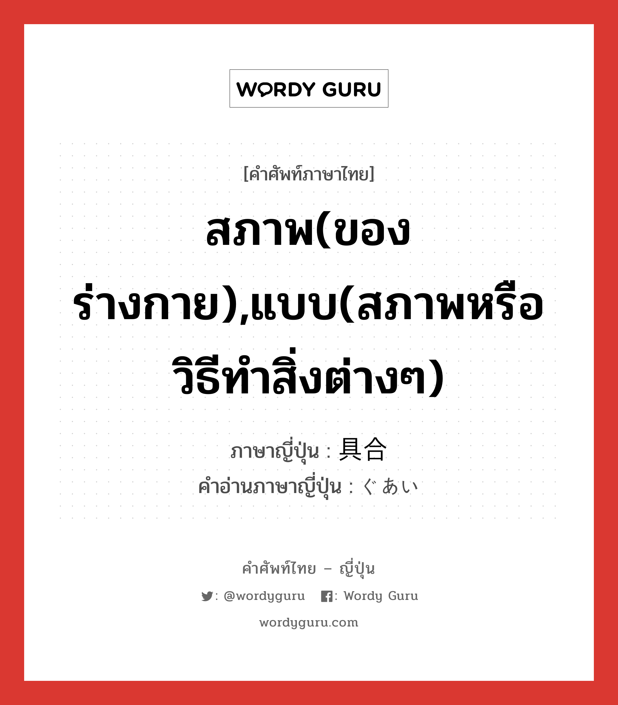 สภาพ(ของร่างกาย),แบบ(สภาพหรือวิธีทำสิ่งต่างๆ) ภาษาญี่ปุ่นคืออะไร, คำศัพท์ภาษาไทย - ญี่ปุ่น สภาพ(ของร่างกาย),แบบ(สภาพหรือวิธีทำสิ่งต่างๆ) ภาษาญี่ปุ่น 具合 คำอ่านภาษาญี่ปุ่น ぐあい หมวด n หมวด n