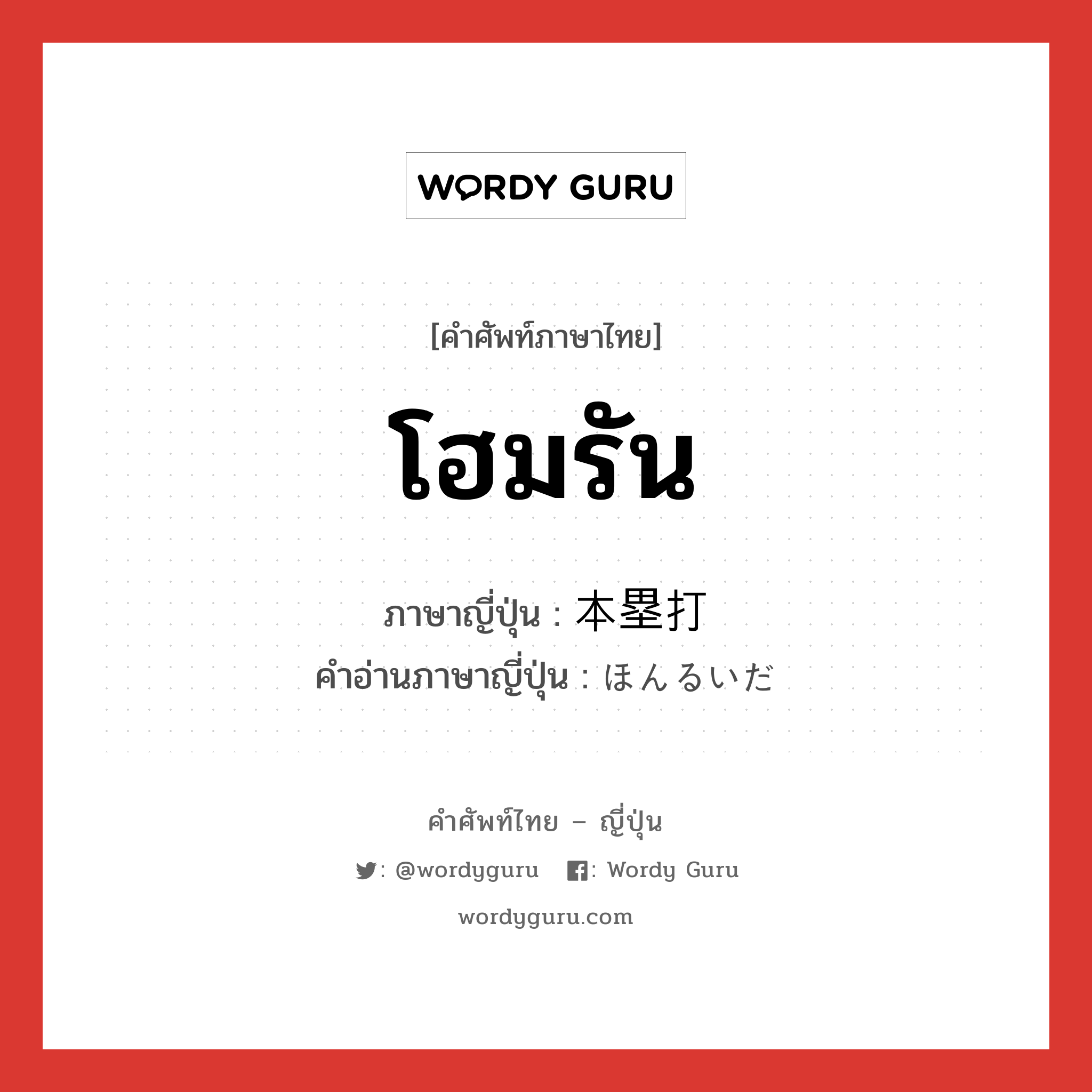 โฮมรัน,การตีลูกบอลของฝ่ายตรงข้ามได้และบอลนั้นออกนอกสนามจนฝ่ายผู้ตีสามารถเก็บคะแนนได้ครบทุกเบสในครั้งเดียว ภาษาญี่ปุ่นคืออะไร, คำศัพท์ภาษาไทย - ญี่ปุ่น โฮมรัน ภาษาญี่ปุ่น 本塁打 คำอ่านภาษาญี่ปุ่น ほんるいだ หมวด n หมวด n