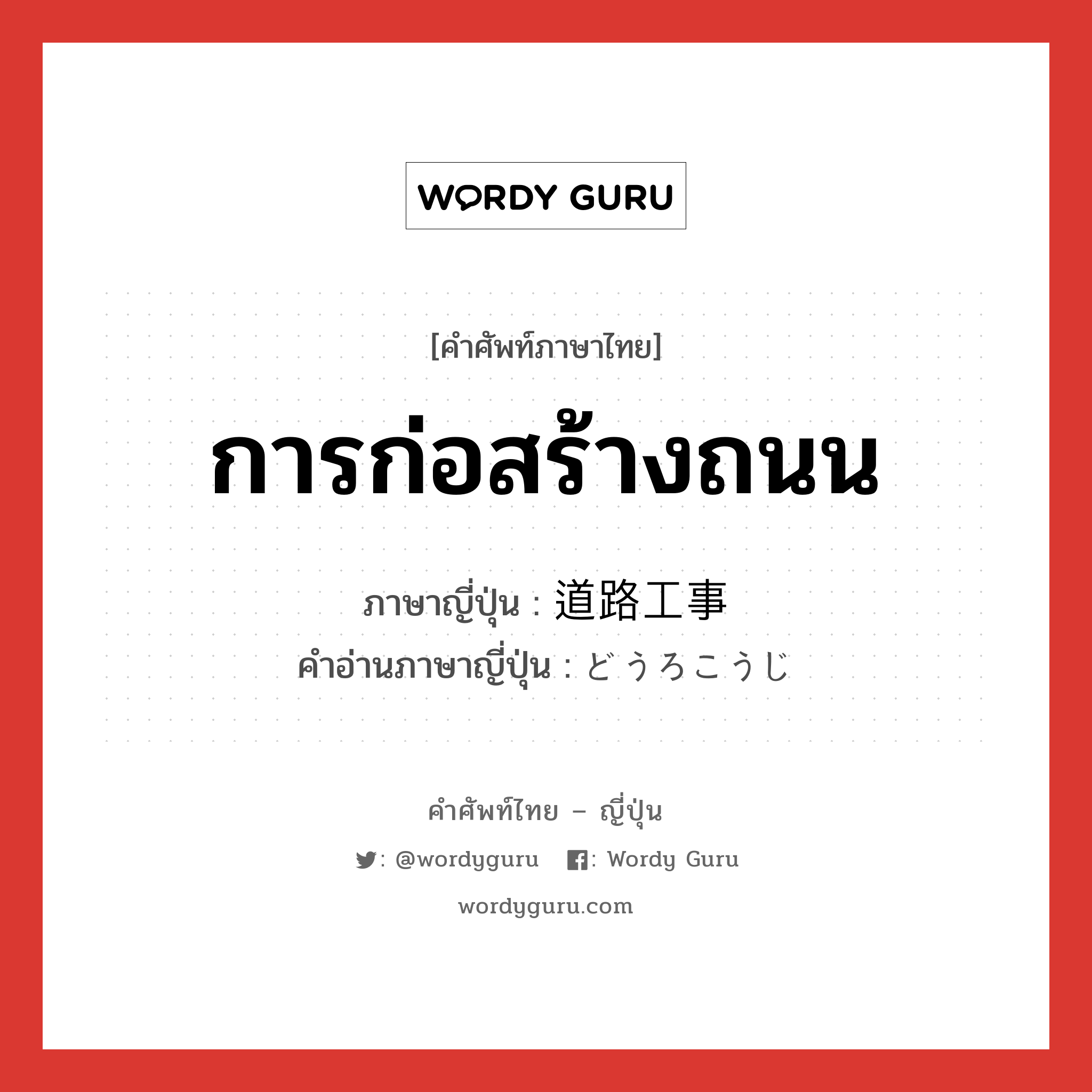 การก่อสร้างถนน ภาษาญี่ปุ่นคืออะไร, คำศัพท์ภาษาไทย - ญี่ปุ่น การก่อสร้างถนน ภาษาญี่ปุ่น 道路工事 คำอ่านภาษาญี่ปุ่น どうろこうじ หมวด n หมวด n