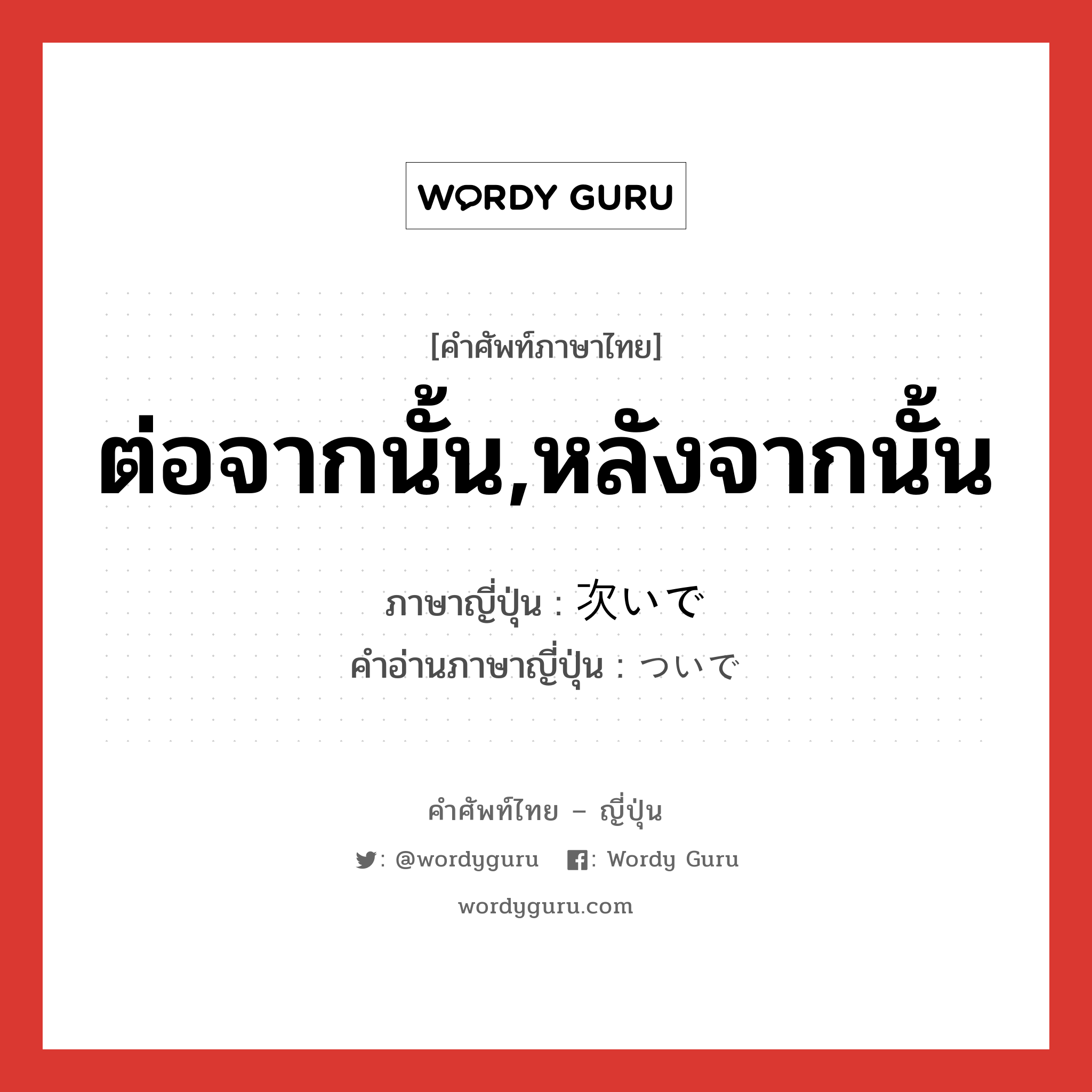 ต่อจากนั้น,หลังจากนั้น ภาษาญี่ปุ่นคืออะไร, คำศัพท์ภาษาไทย - ญี่ปุ่น ต่อจากนั้น,หลังจากนั้น ภาษาญี่ปุ่น 次いで คำอ่านภาษาญี่ปุ่น ついで หมวด adv หมวด adv