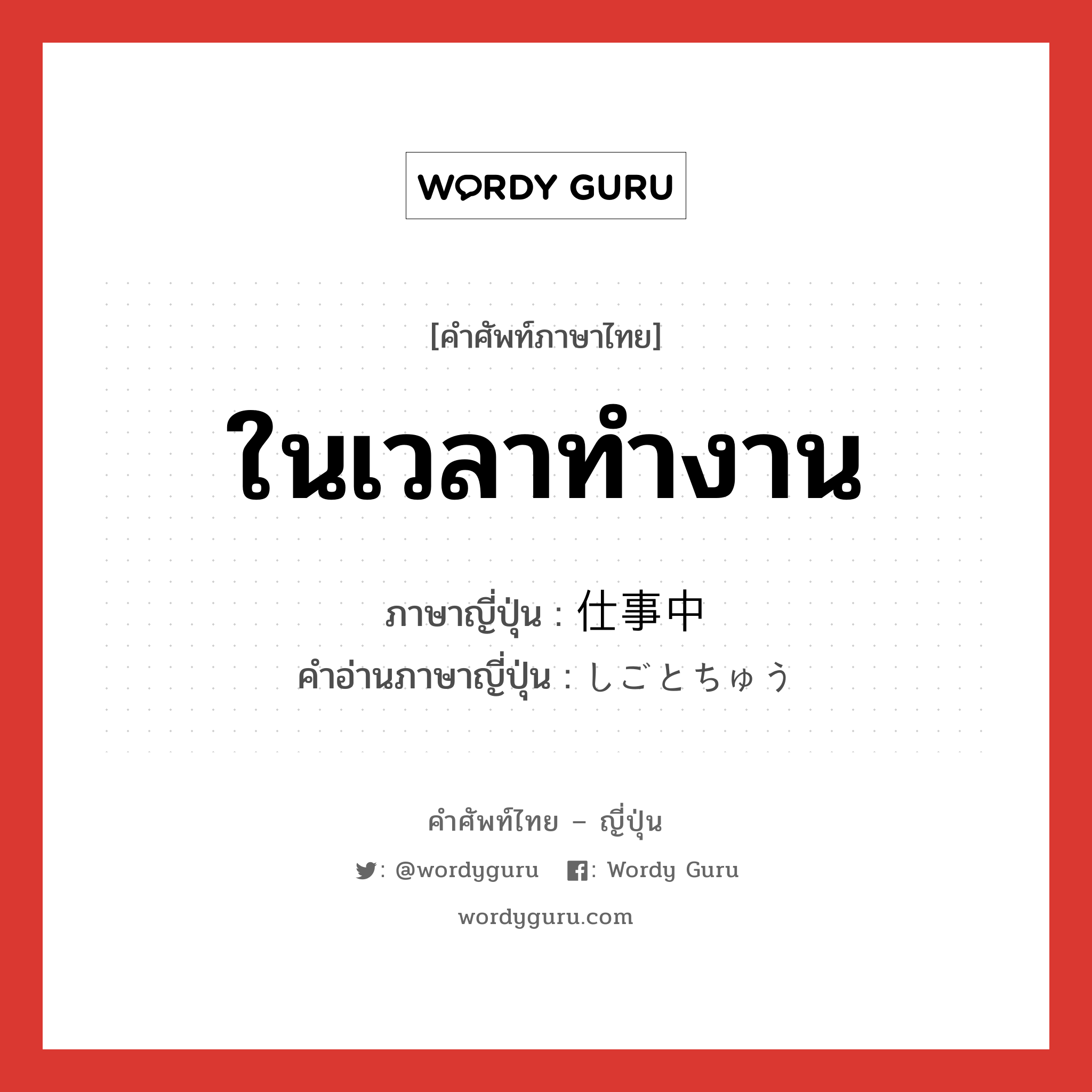 ในเวลาทำงาน ภาษาญี่ปุ่นคืออะไร, คำศัพท์ภาษาไทย - ญี่ปุ่น ในเวลาทำงาน ภาษาญี่ปุ่น 仕事中 คำอ่านภาษาญี่ปุ่น しごとちゅう หมวด n หมวด n