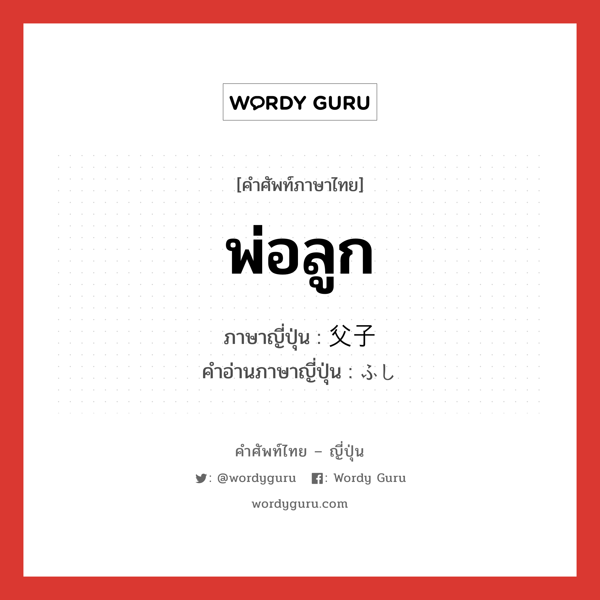 พ่อลูก ภาษาญี่ปุ่นคืออะไร, คำศัพท์ภาษาไทย - ญี่ปุ่น พ่อลูก ภาษาญี่ปุ่น 父子 คำอ่านภาษาญี่ปุ่น ふし หมวด n หมวด n