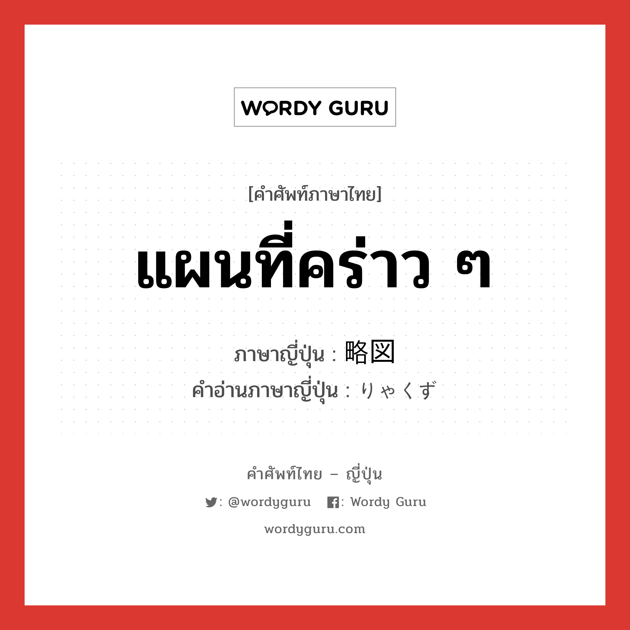 แผนที่คร่าว ๆ ภาษาญี่ปุ่นคืออะไร, คำศัพท์ภาษาไทย - ญี่ปุ่น แผนที่คร่าว ๆ ภาษาญี่ปุ่น 略図 คำอ่านภาษาญี่ปุ่น りゃくず หมวด n หมวด n