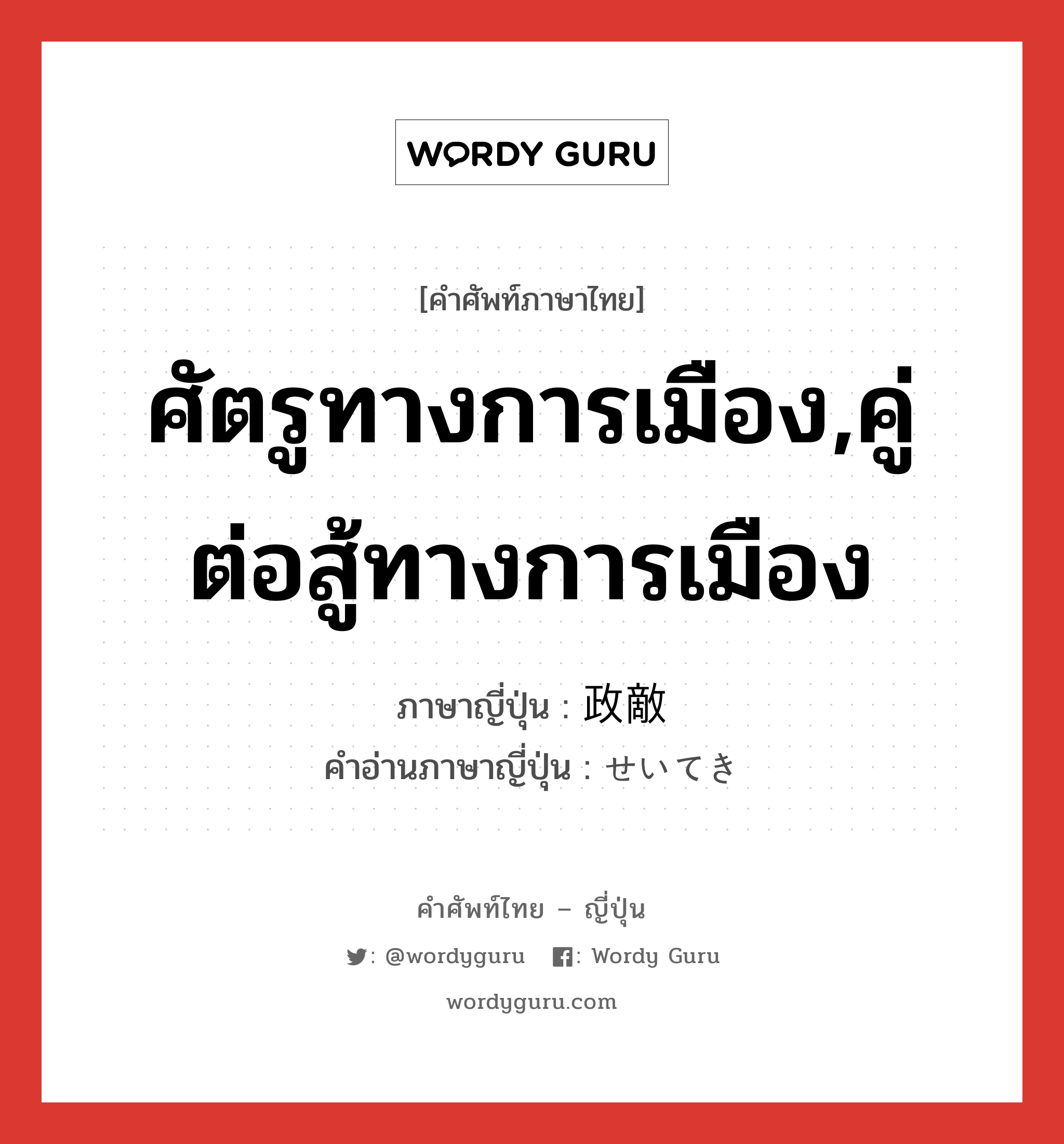 ศัตรูทางการเมือง,คู่ต่อสู้ทางการเมือง ภาษาญี่ปุ่นคืออะไร, คำศัพท์ภาษาไทย - ญี่ปุ่น ศัตรูทางการเมือง,คู่ต่อสู้ทางการเมือง ภาษาญี่ปุ่น 政敵 คำอ่านภาษาญี่ปุ่น せいてき หมวด n หมวด n