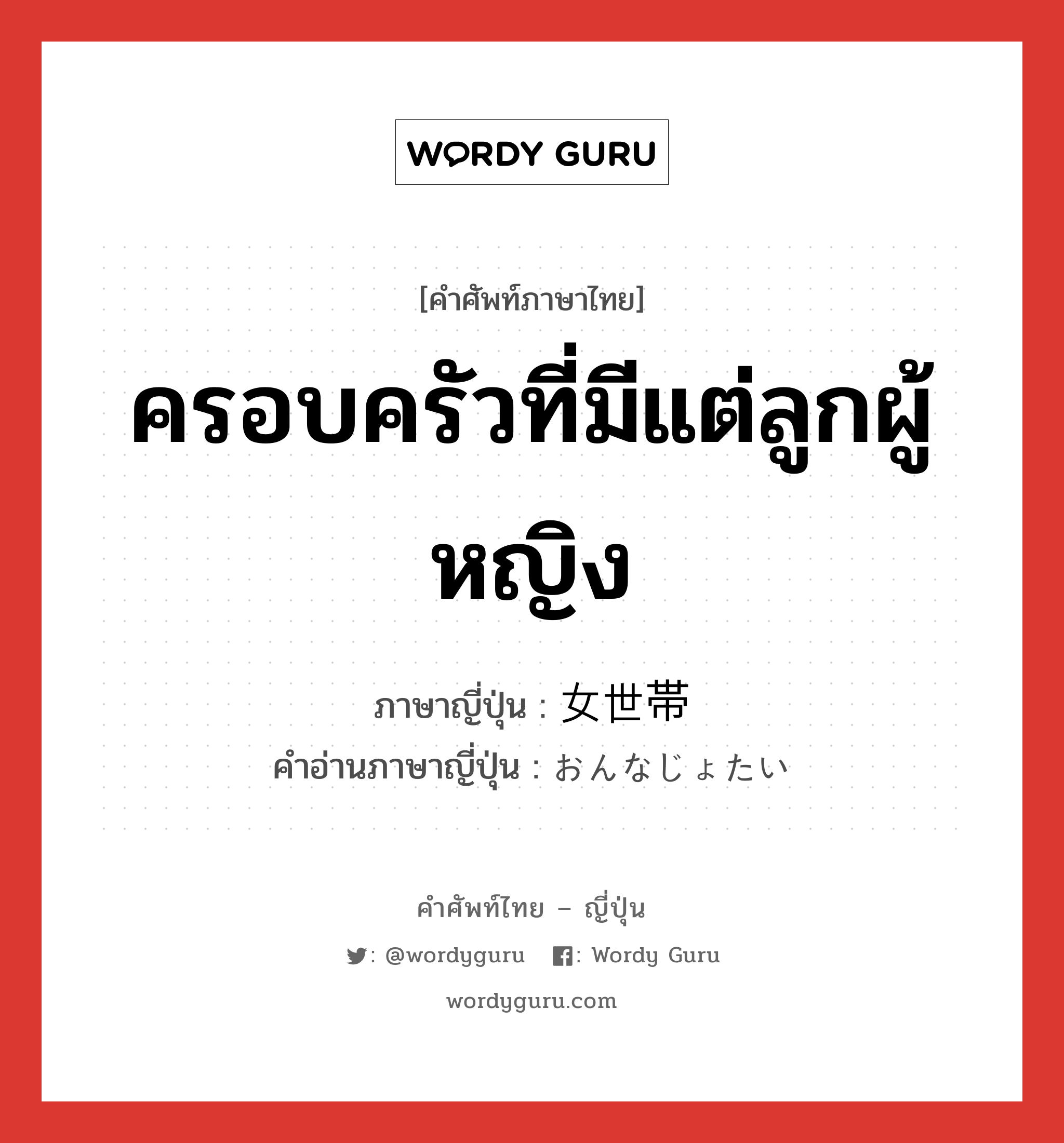 ครอบครัวที่มีแต่ลูกผู้หญิง ภาษาญี่ปุ่นคืออะไร, คำศัพท์ภาษาไทย - ญี่ปุ่น ครอบครัวที่มีแต่ลูกผู้หญิง ภาษาญี่ปุ่น 女世帯 คำอ่านภาษาญี่ปุ่น おんなじょたい หมวด n หมวด n