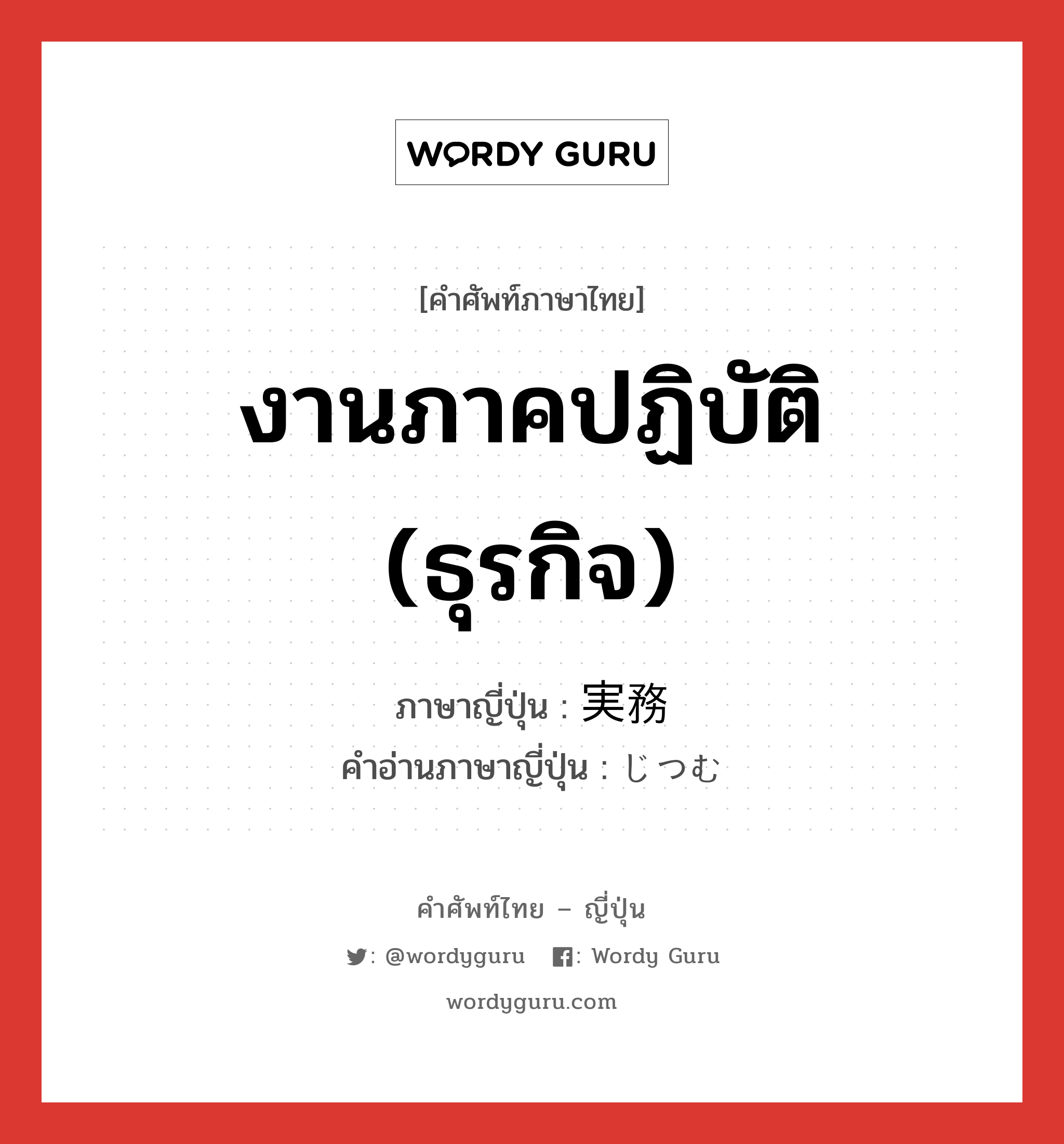 งานภาคปฏิบัติ (ธุรกิจ) ภาษาญี่ปุ่นคืออะไร, คำศัพท์ภาษาไทย - ญี่ปุ่น งานภาคปฏิบัติ (ธุรกิจ) ภาษาญี่ปุ่น 実務 คำอ่านภาษาญี่ปุ่น じつむ หมวด n หมวด n