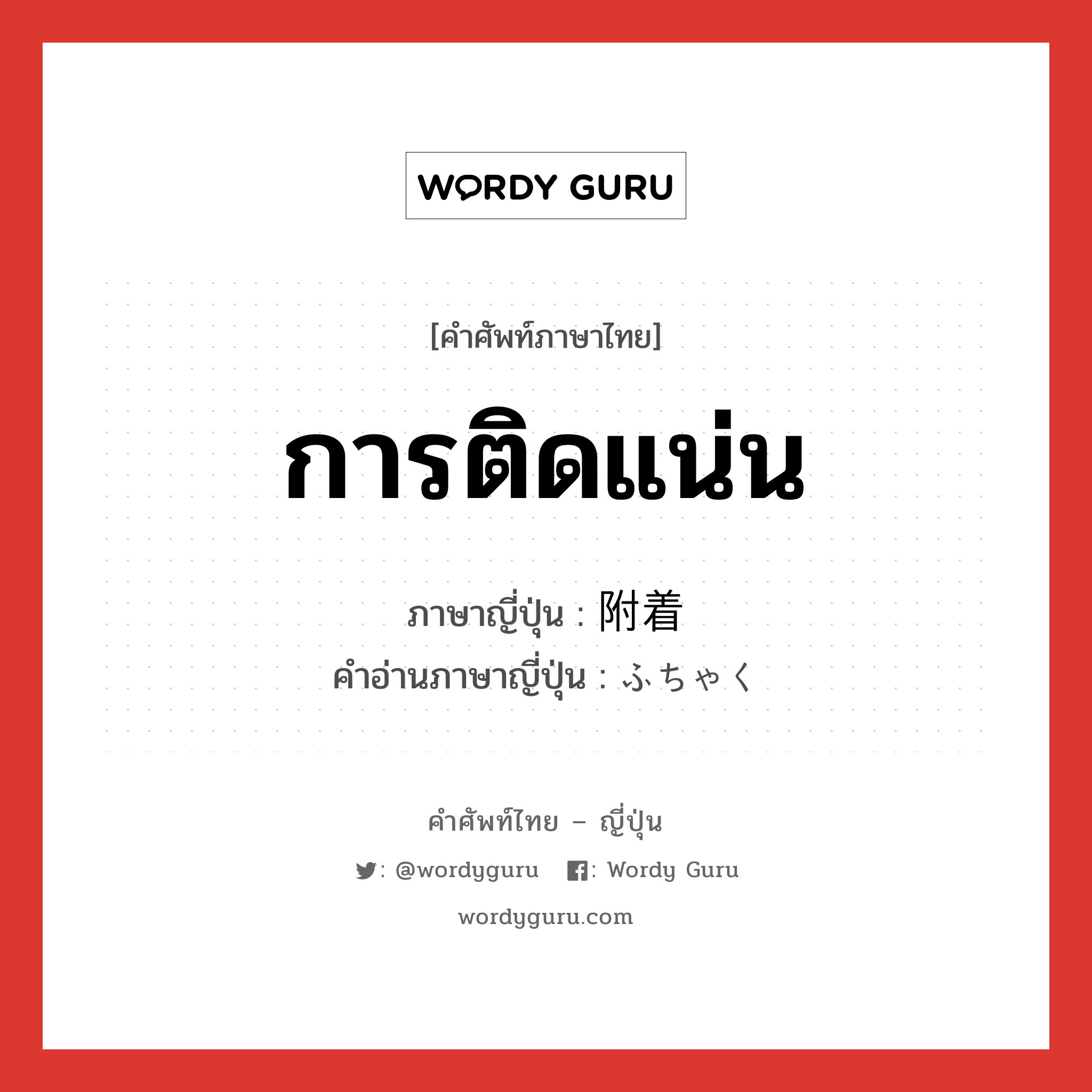 การติดแน่น ภาษาญี่ปุ่นคืออะไร, คำศัพท์ภาษาไทย - ญี่ปุ่น การติดแน่น ภาษาญี่ปุ่น 附着 คำอ่านภาษาญี่ปุ่น ふちゃく หมวด n หมวด n