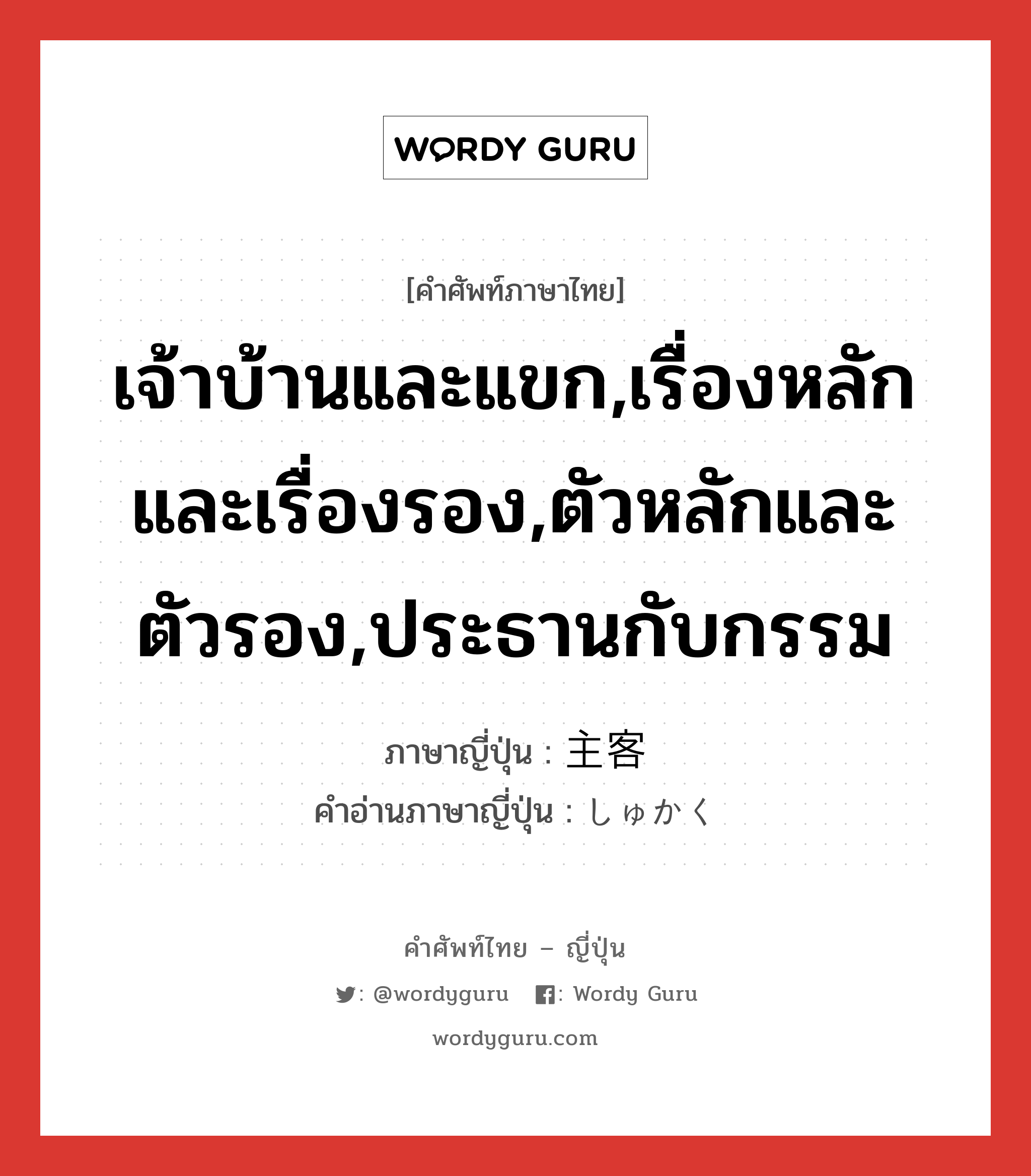 เจ้าบ้านและแขก,เรื่องหลักและเรื่องรอง,ตัวหลักและตัวรอง,ประธานกับกรรม ภาษาญี่ปุ่นคืออะไร, คำศัพท์ภาษาไทย - ญี่ปุ่น เจ้าบ้านและแขก,เรื่องหลักและเรื่องรอง,ตัวหลักและตัวรอง,ประธานกับกรรม ภาษาญี่ปุ่น 主客 คำอ่านภาษาญี่ปุ่น しゅかく หมวด n หมวด n