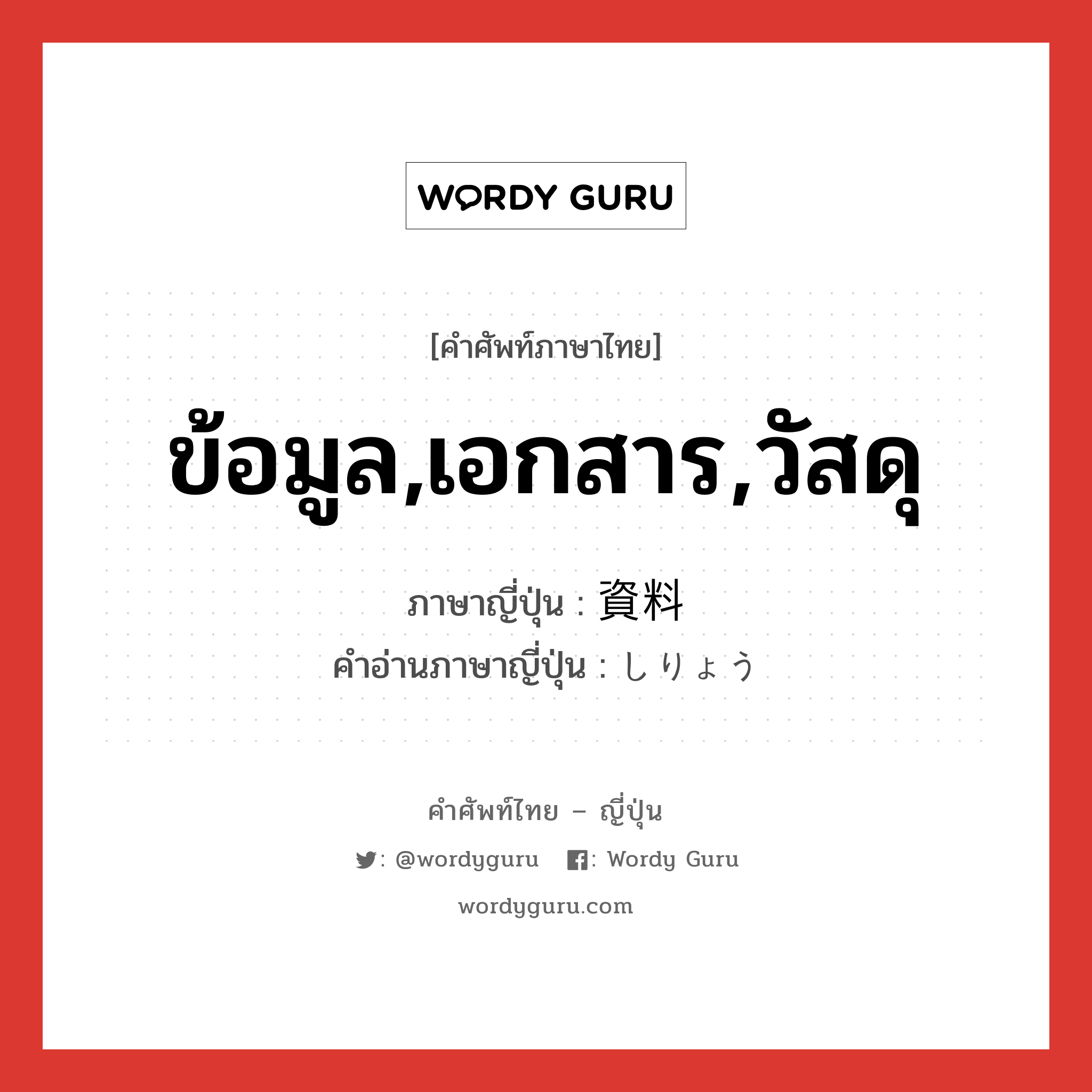 ข้อมูล,เอกสาร,วัสดุ ภาษาญี่ปุ่นคืออะไร, คำศัพท์ภาษาไทย - ญี่ปุ่น ข้อมูล,เอกสาร,วัสดุ ภาษาญี่ปุ่น 資料 คำอ่านภาษาญี่ปุ่น しりょう หมวด n หมวด n