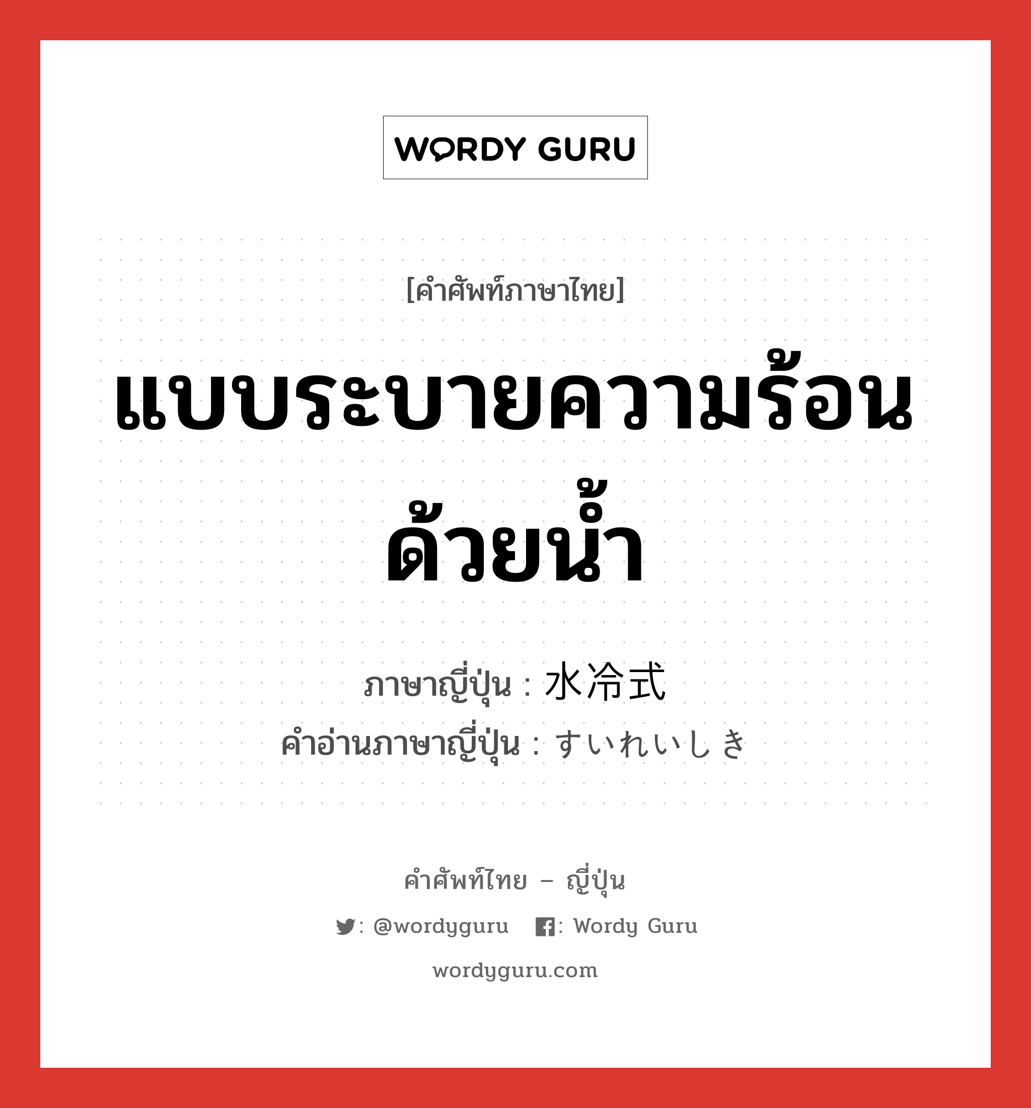 แบบระบายความร้อนด้วยน้ำ ภาษาญี่ปุ่นคืออะไร, คำศัพท์ภาษาไทย - ญี่ปุ่น แบบระบายความร้อนด้วยน้ำ ภาษาญี่ปุ่น 水冷式 คำอ่านภาษาญี่ปุ่น すいれいしき หมวด n หมวด n