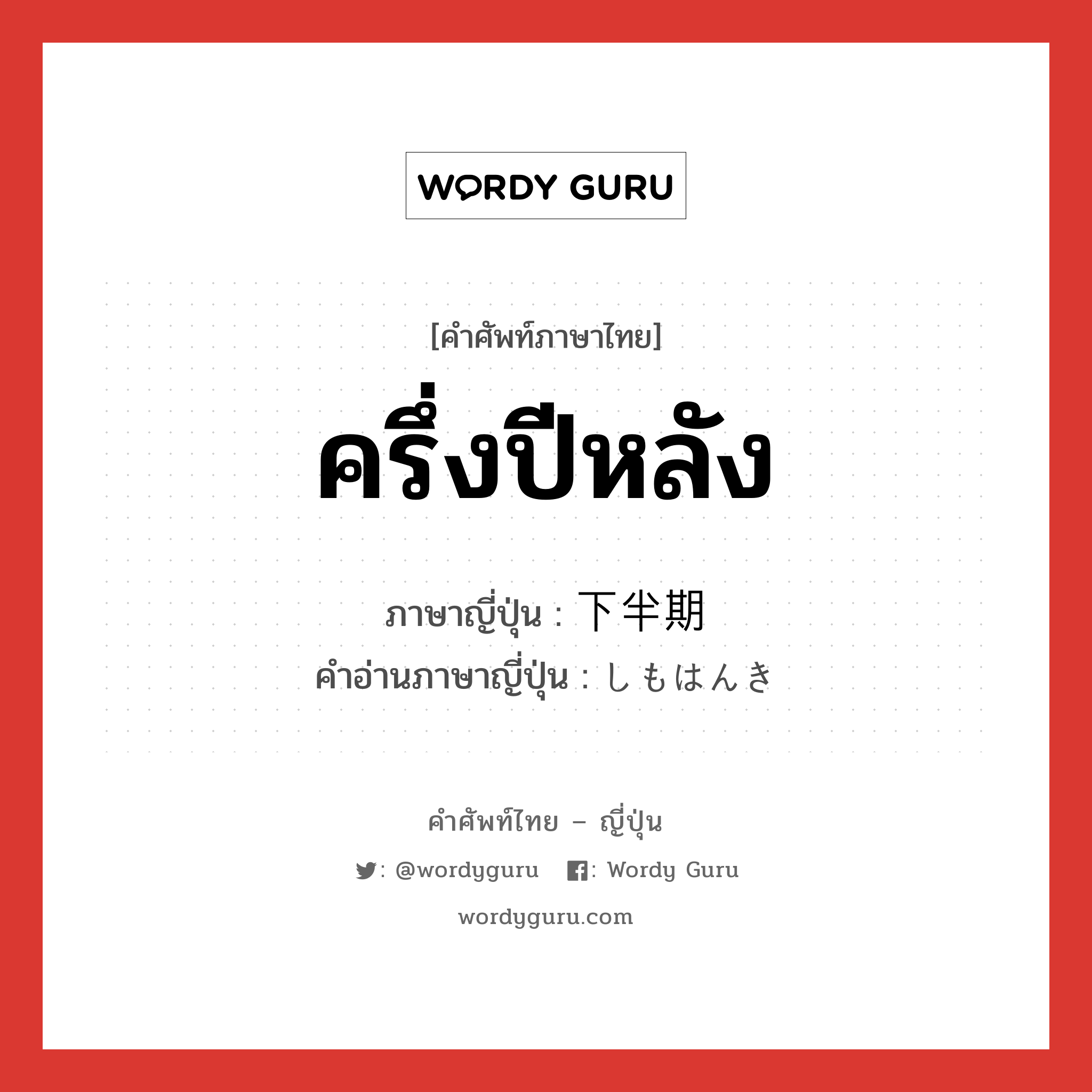 ครึ่งปีหลัง ภาษาญี่ปุ่นคืออะไร, คำศัพท์ภาษาไทย - ญี่ปุ่น ครึ่งปีหลัง ภาษาญี่ปุ่น 下半期 คำอ่านภาษาญี่ปุ่น しもはんき หมวด n หมวด n