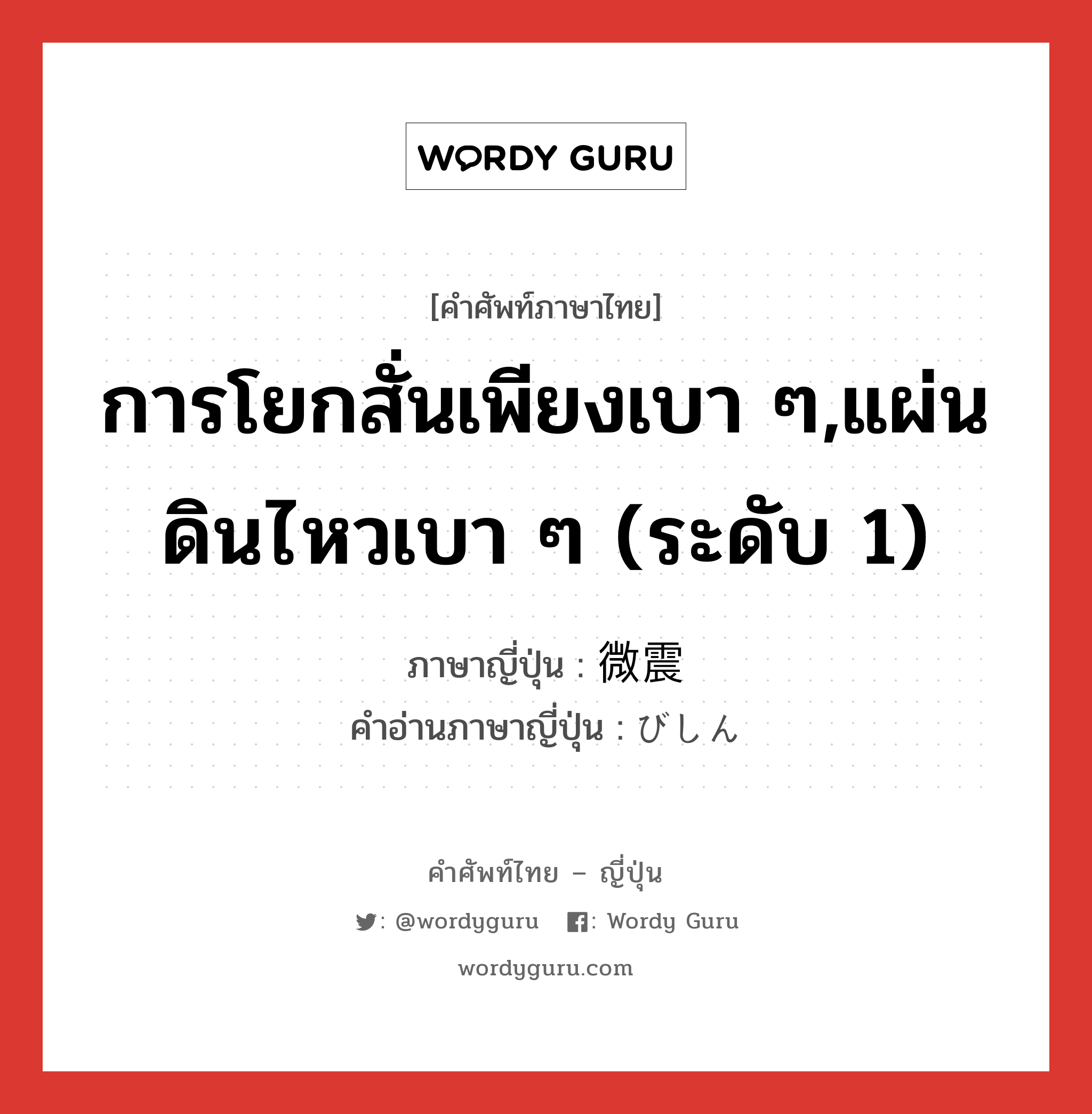 การโยกสั่นเพียงเบา ๆ,แผ่นดินไหวเบา ๆ (ระดับ 1) ภาษาญี่ปุ่นคืออะไร, คำศัพท์ภาษาไทย - ญี่ปุ่น การโยกสั่นเพียงเบา ๆ,แผ่นดินไหวเบา ๆ (ระดับ 1) ภาษาญี่ปุ่น 微震 คำอ่านภาษาญี่ปุ่น びしん หมวด n หมวด n