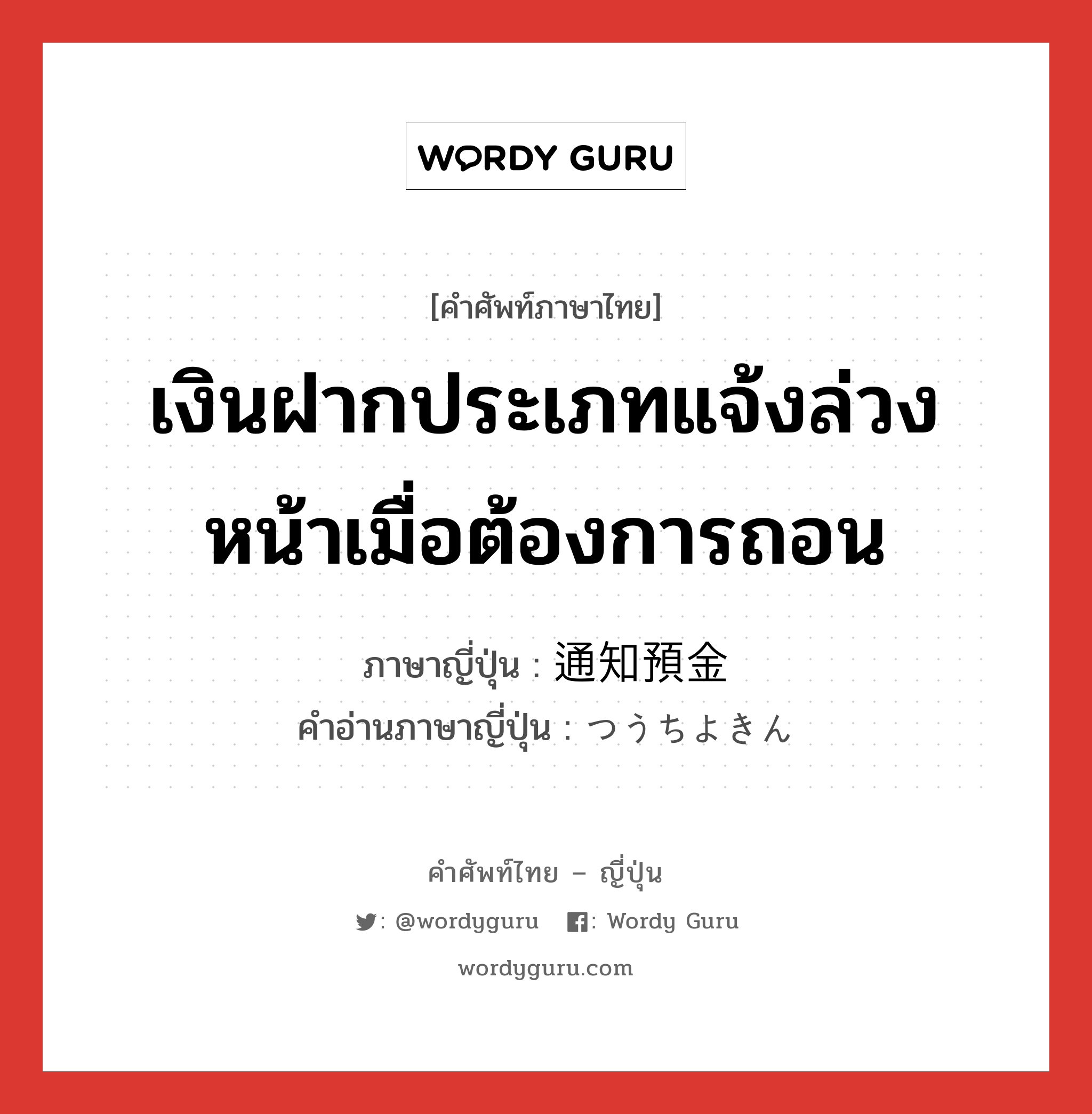 เงินฝากประเภทแจ้งล่วงหน้าเมื่อต้องการถอน ภาษาญี่ปุ่นคืออะไร, คำศัพท์ภาษาไทย - ญี่ปุ่น เงินฝากประเภทแจ้งล่วงหน้าเมื่อต้องการถอน ภาษาญี่ปุ่น 通知預金 คำอ่านภาษาญี่ปุ่น つうちよきん หมวด n หมวด n