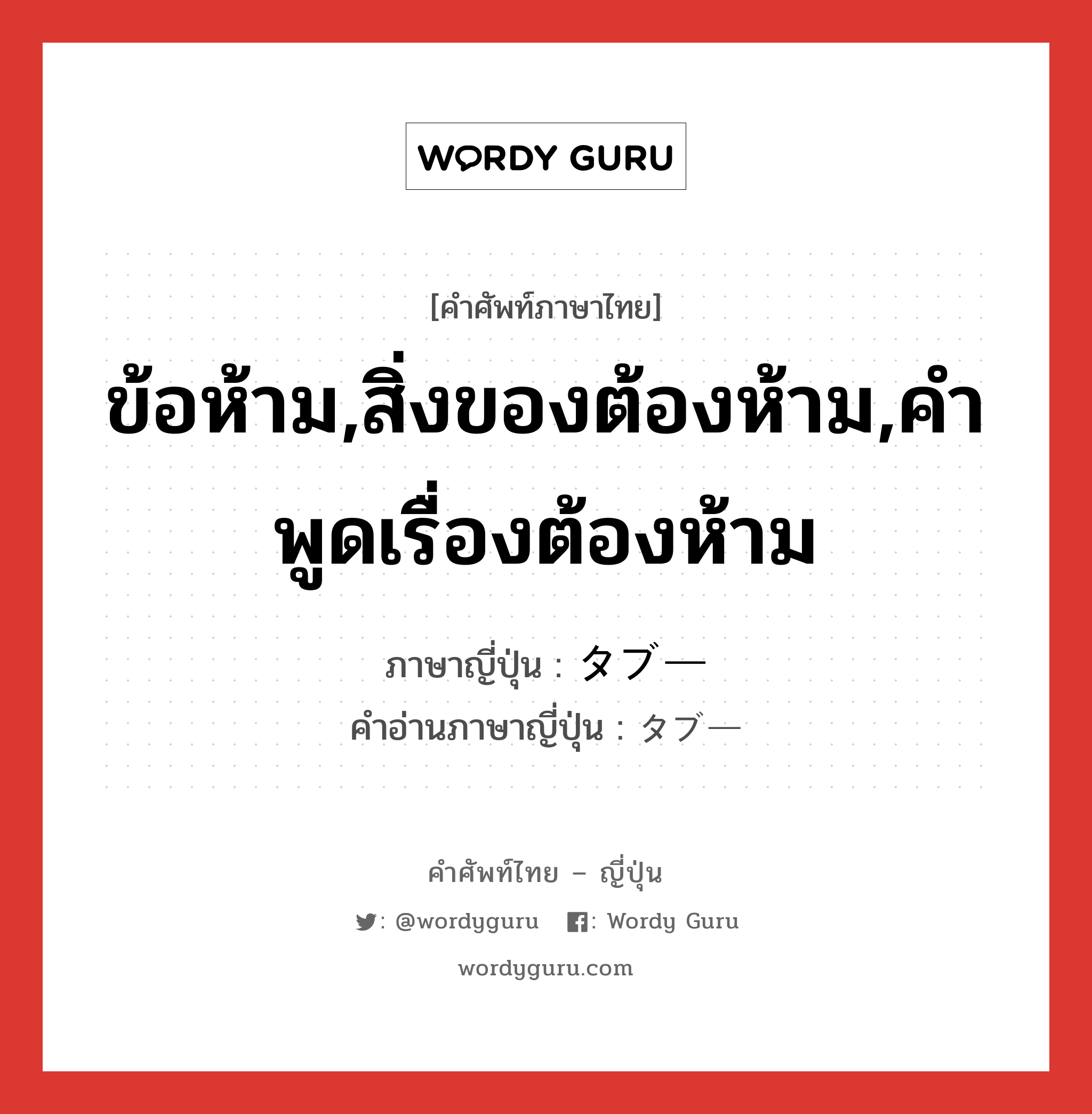 ข้อห้าม,สิ่งของต้องห้าม,คำพูดเรื่องต้องห้าม ภาษาญี่ปุ่นคืออะไร, คำศัพท์ภาษาไทย - ญี่ปุ่น ข้อห้าม,สิ่งของต้องห้าม,คำพูดเรื่องต้องห้าม ภาษาญี่ปุ่น タブー คำอ่านภาษาญี่ปุ่น タブー หมวด n หมวด n