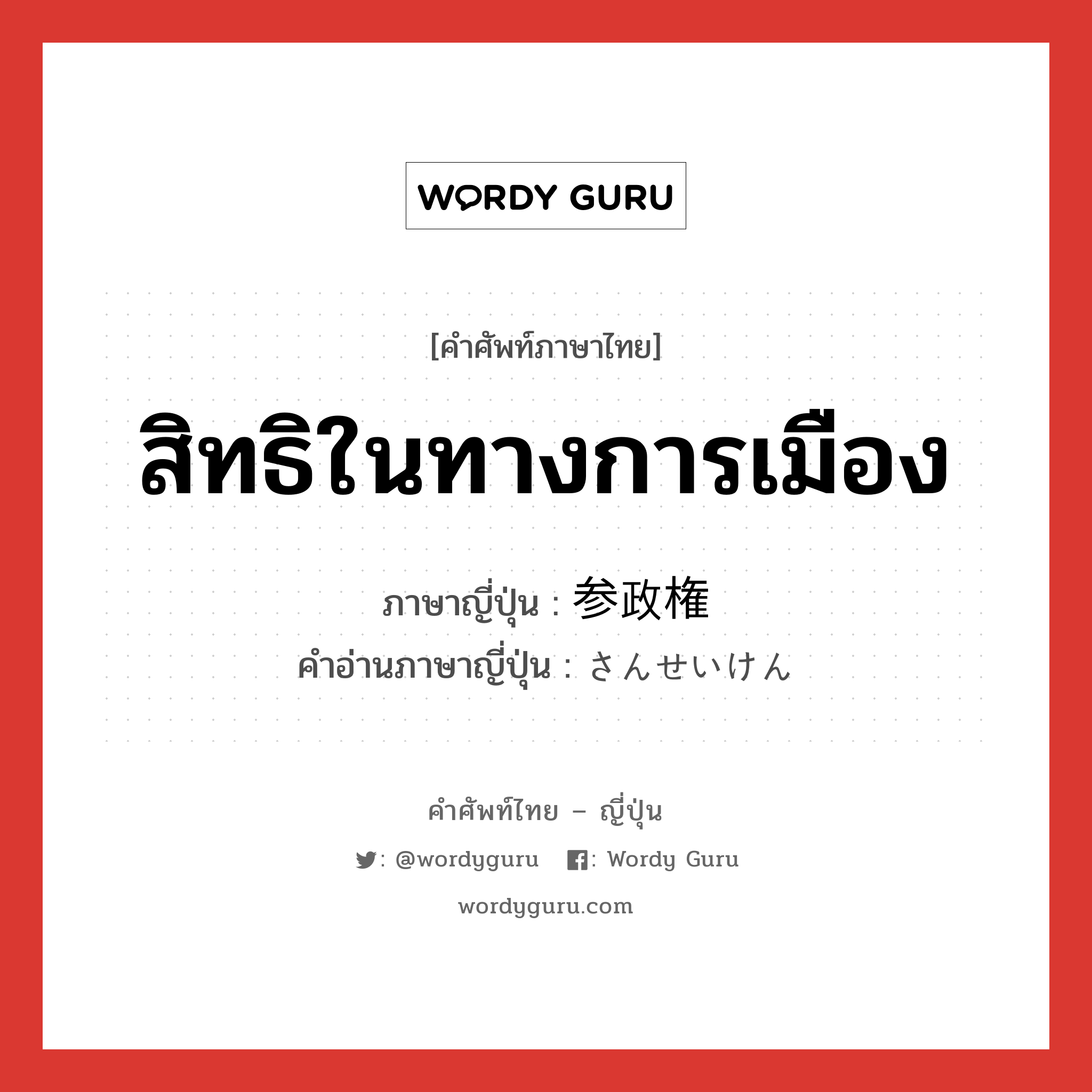 สิทธิในทางการเมือง ภาษาญี่ปุ่นคืออะไร, คำศัพท์ภาษาไทย - ญี่ปุ่น สิทธิในทางการเมือง ภาษาญี่ปุ่น 参政権 คำอ่านภาษาญี่ปุ่น さんせいけん หมวด n หมวด n