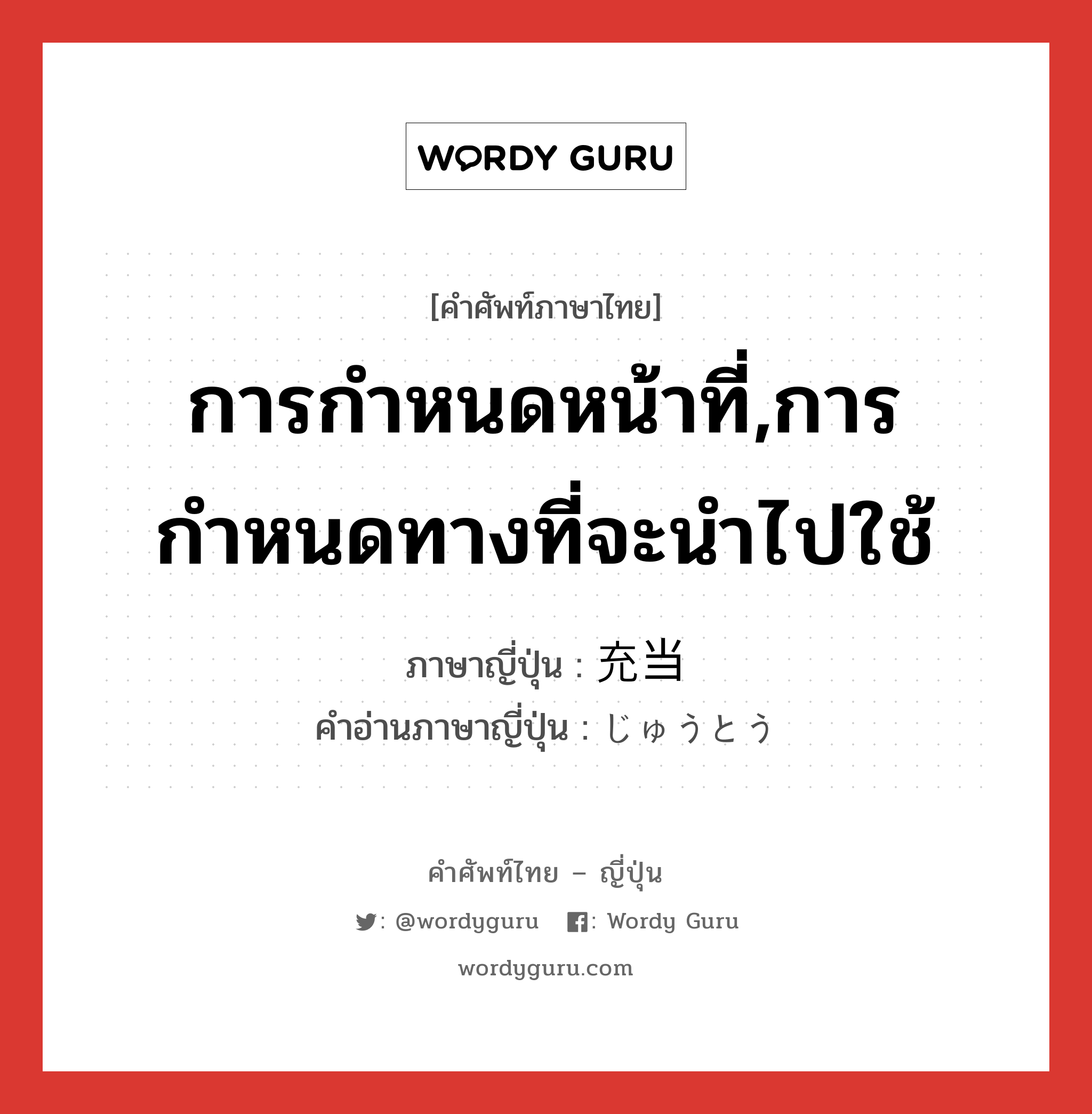 การกำหนดหน้าที่,การกำหนดทางที่จะนำไปใช้ ภาษาญี่ปุ่นคืออะไร, คำศัพท์ภาษาไทย - ญี่ปุ่น การกำหนดหน้าที่,การกำหนดทางที่จะนำไปใช้ ภาษาญี่ปุ่น 充当 คำอ่านภาษาญี่ปุ่น じゅうとう หมวด n หมวด n