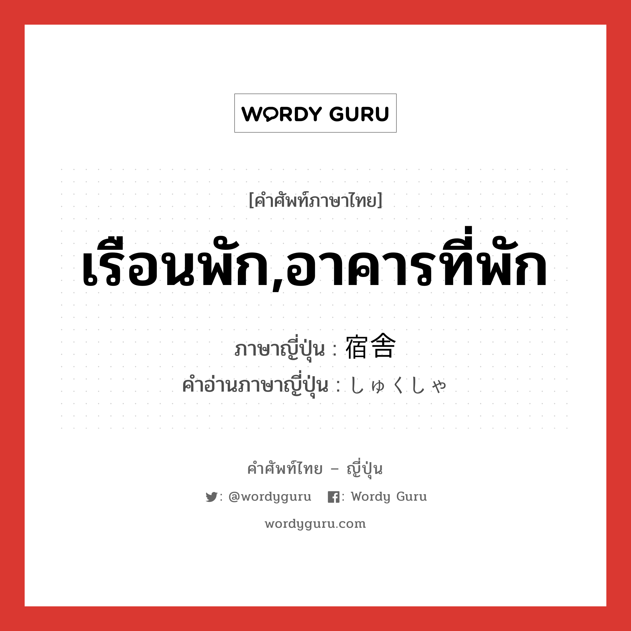 เรือนพัก,อาคารที่พัก ภาษาญี่ปุ่นคืออะไร, คำศัพท์ภาษาไทย - ญี่ปุ่น เรือนพัก,อาคารที่พัก ภาษาญี่ปุ่น 宿舎 คำอ่านภาษาญี่ปุ่น しゅくしゃ หมวด n หมวด n