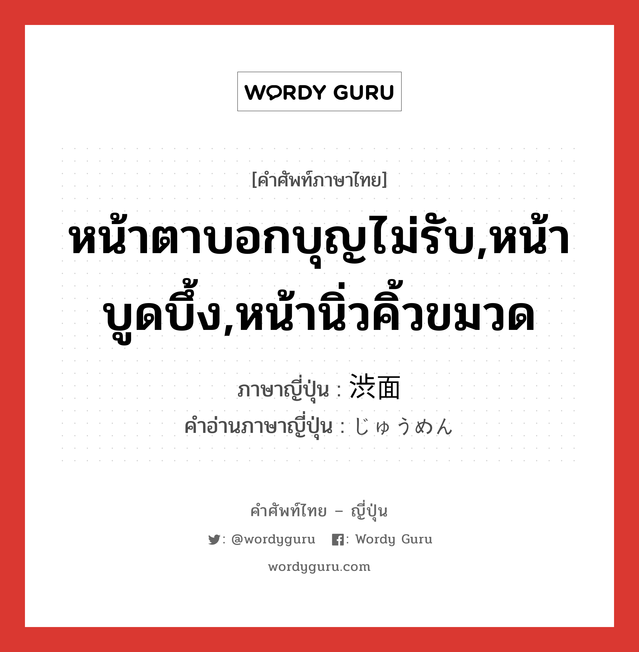 หน้าตาบอกบุญไม่รับ,หน้าบูดบึ้ง,หน้านิ่วคิ้วขมวด ภาษาญี่ปุ่นคืออะไร, คำศัพท์ภาษาไทย - ญี่ปุ่น หน้าตาบอกบุญไม่รับ,หน้าบูดบึ้ง,หน้านิ่วคิ้วขมวด ภาษาญี่ปุ่น 渋面 คำอ่านภาษาญี่ปุ่น じゅうめん หมวด n หมวด n